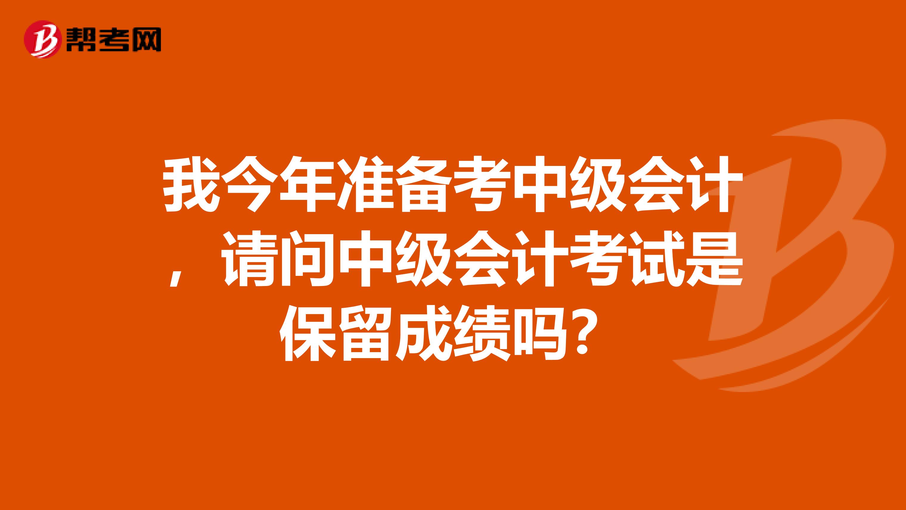 我今年准备考中级会计，请问中级会计考试是保留成绩吗？