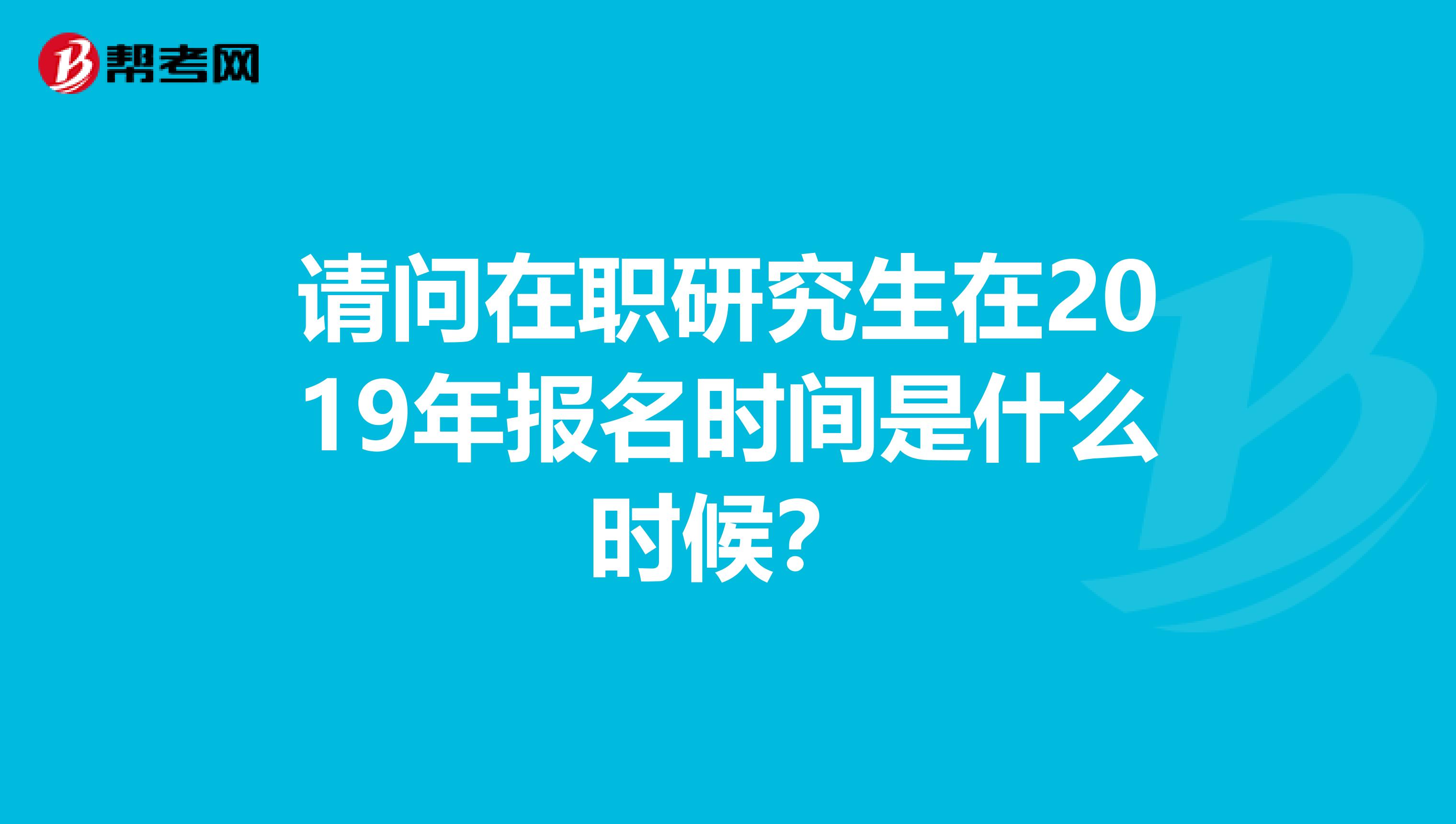 请问在职研究生在2019年报名时间是什么时候？