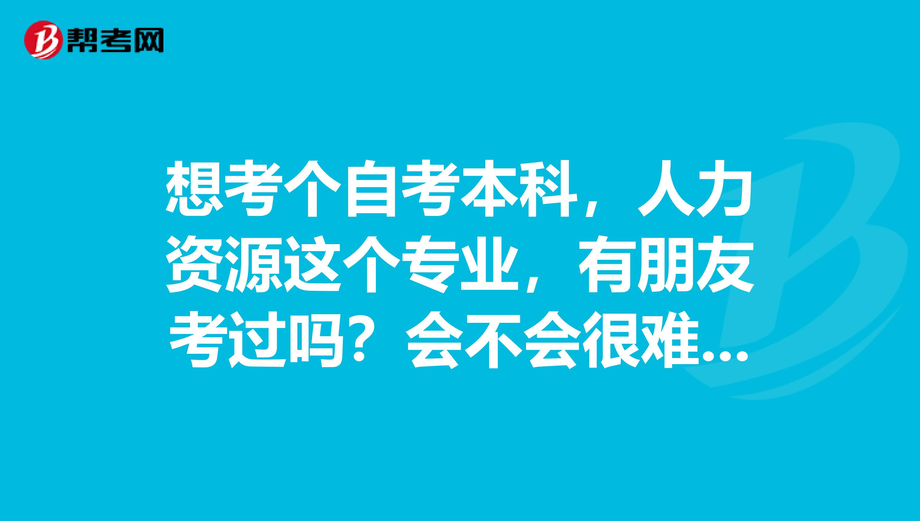 想考个自考本科,人力资源这个专业,有朋友考过吗?会不会很难呢?