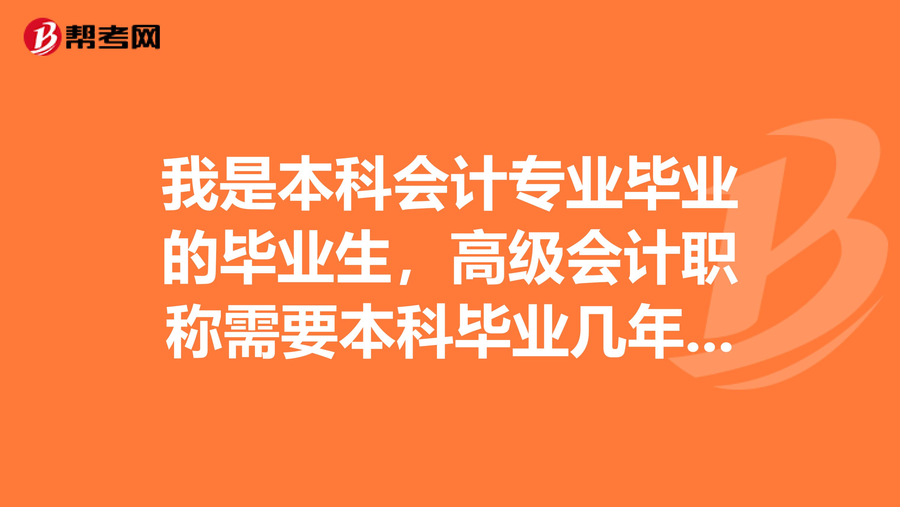 我是本科会计专业毕业的毕业生，高级会计职称需要本科毕业几年才能考