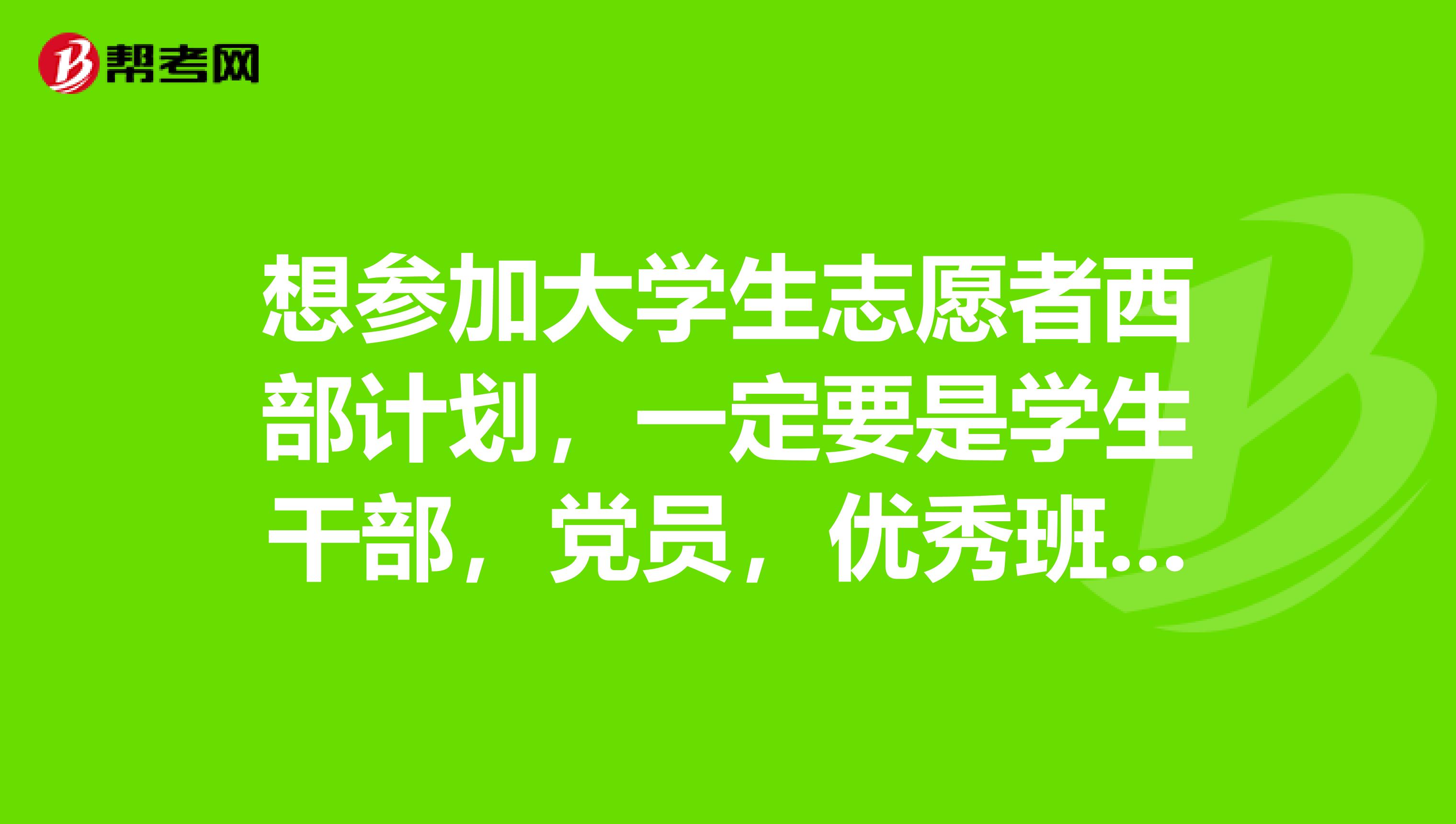 想参加大学生志愿者西部计划，一定要是学生干部，党员，优秀班干部之