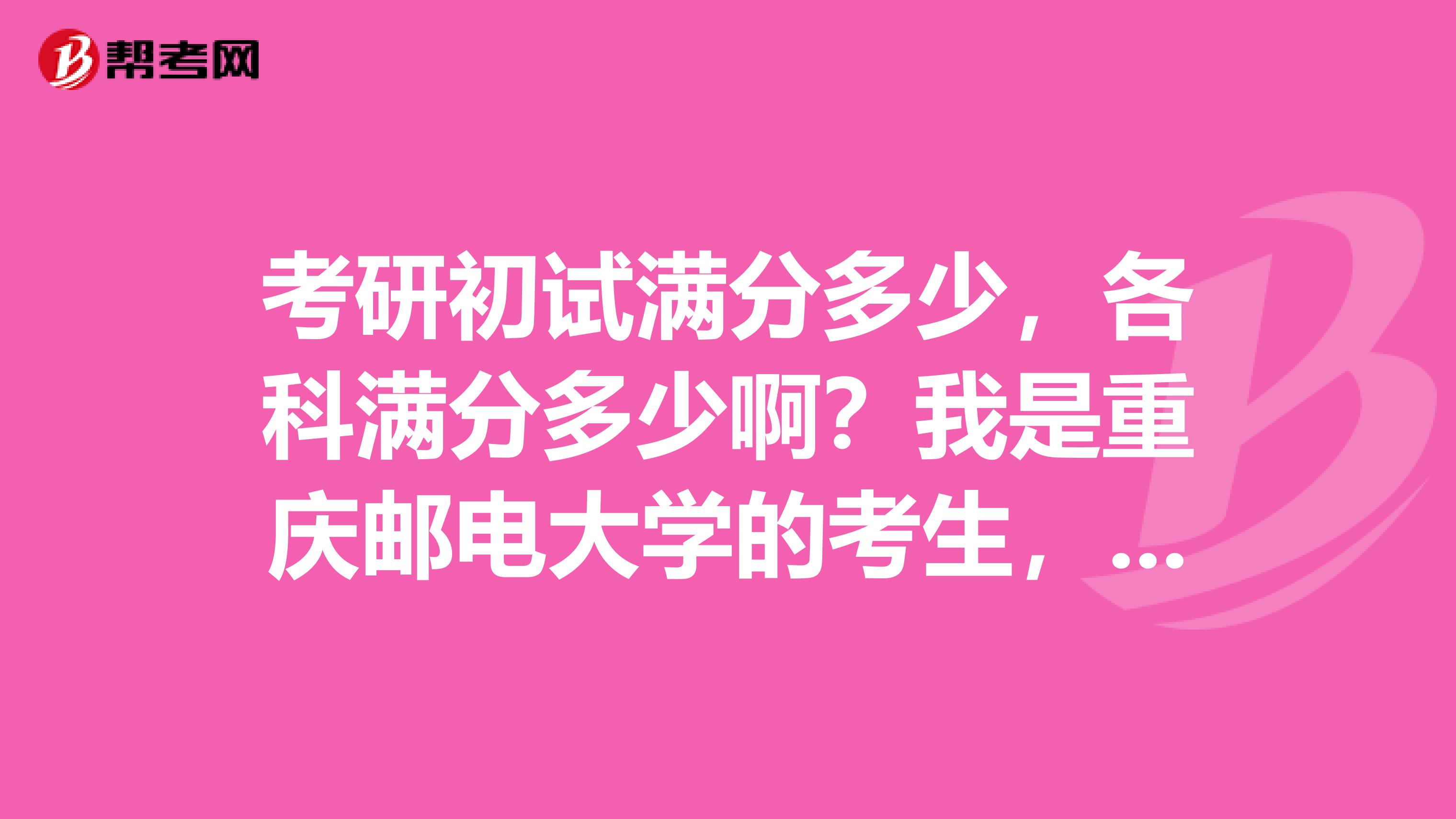 考研初试满分多少，各科满分多少啊？我是重庆邮电大学的考生，请学长学姐告诉一下哈