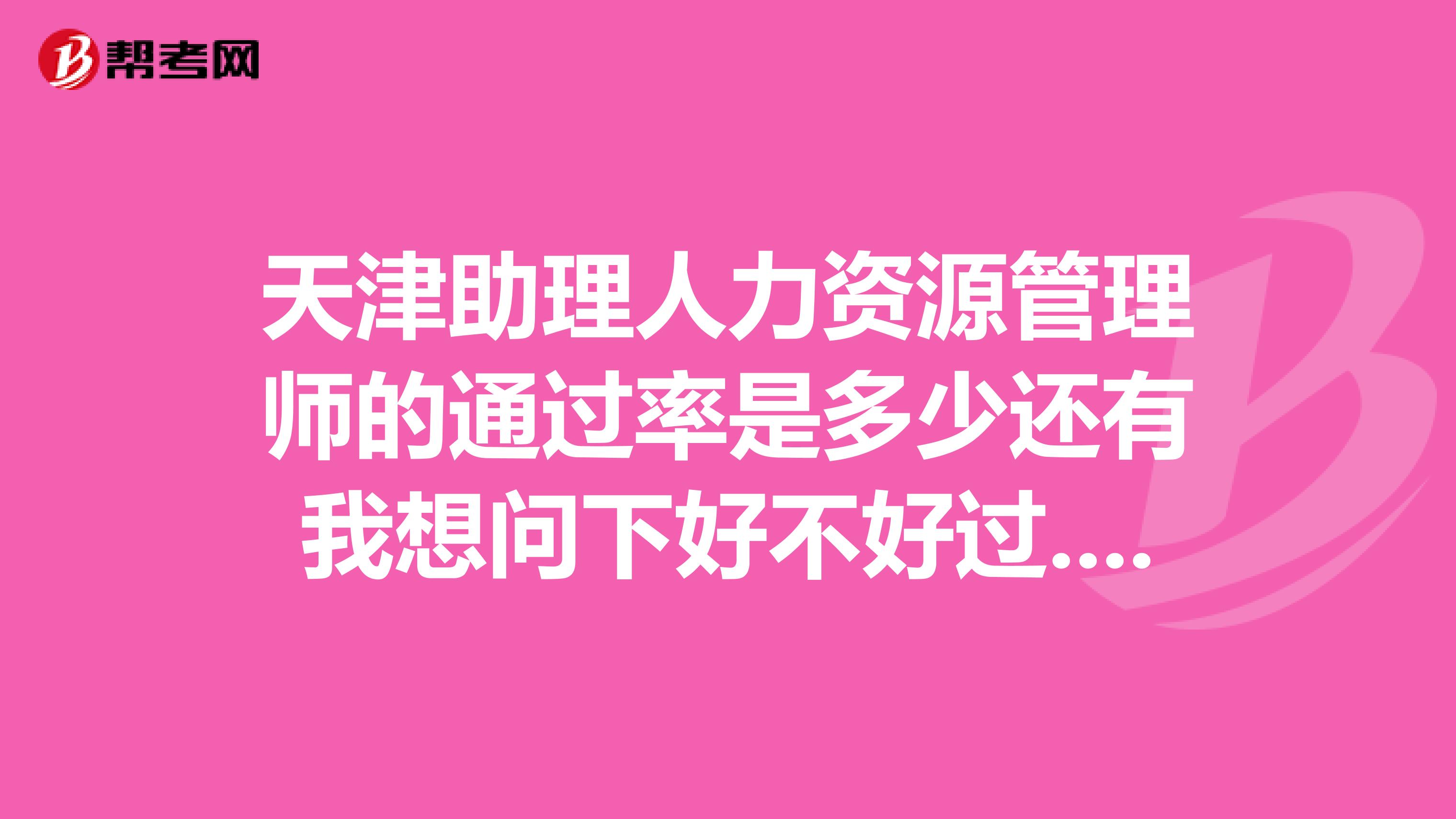 天津助理人力资源管理师的通过率是多少还有我想问下好不好过...