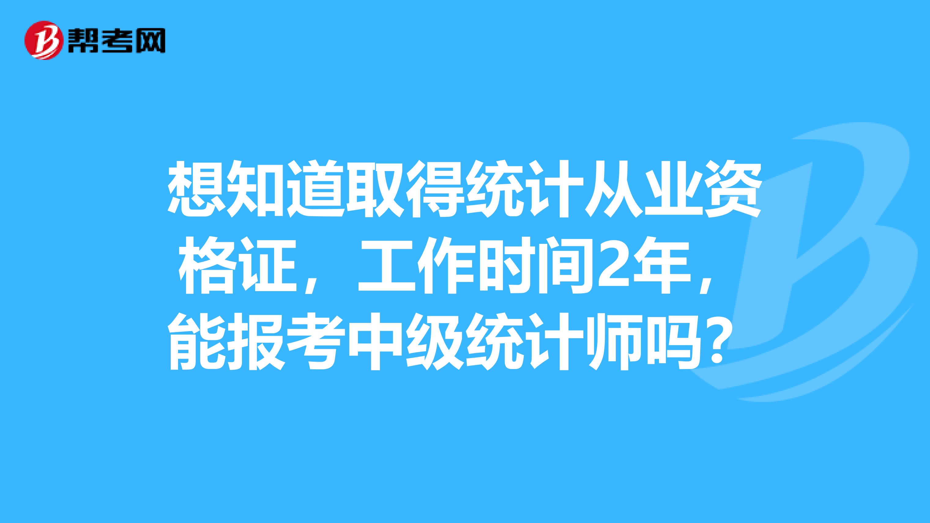 想知道取得統計從業資格證，工作時間2年，能報考中級統計師嗎？