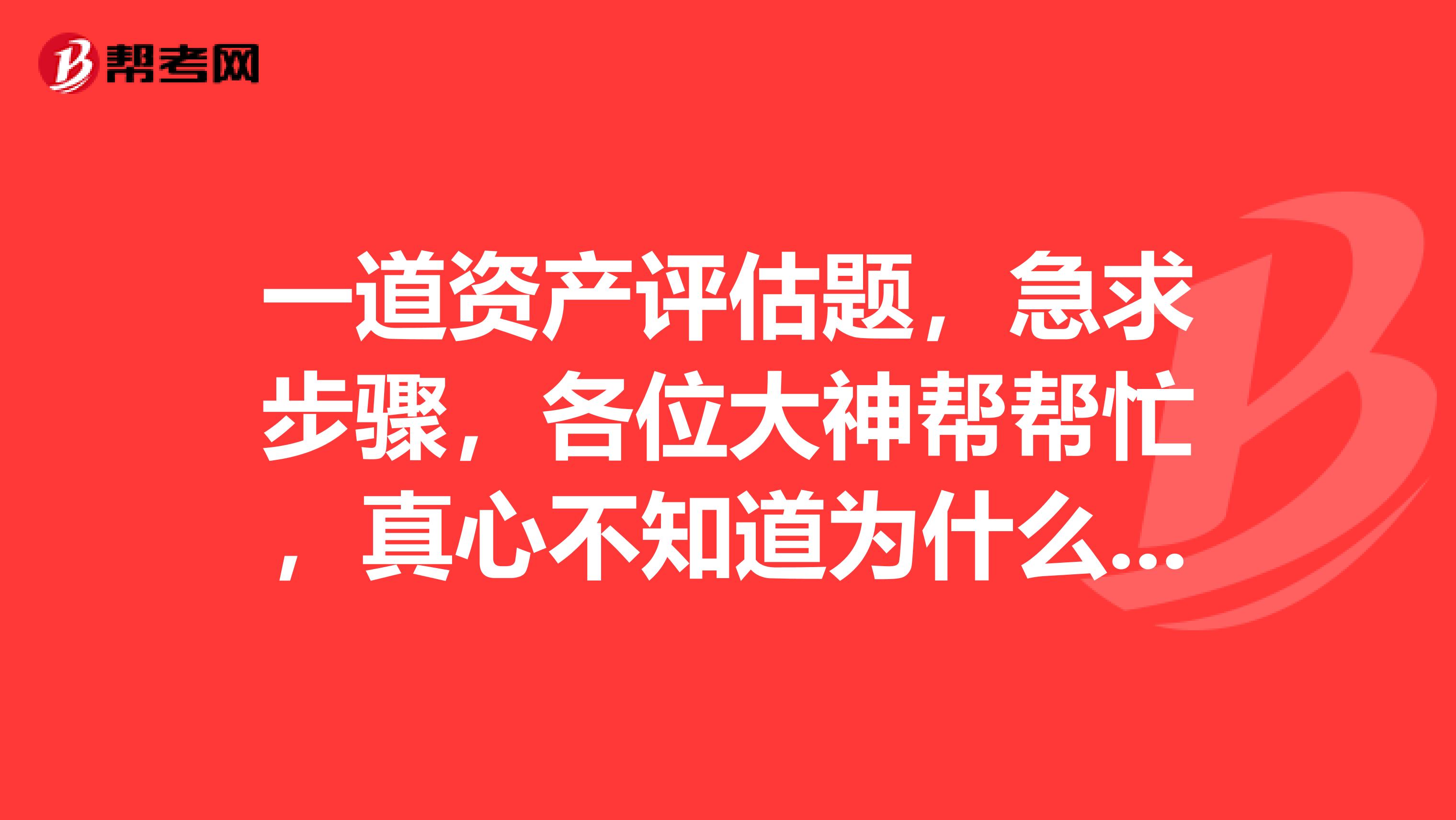 一道资产评估题，急求步骤，各位大神帮帮忙，真心不知道为什么啊？