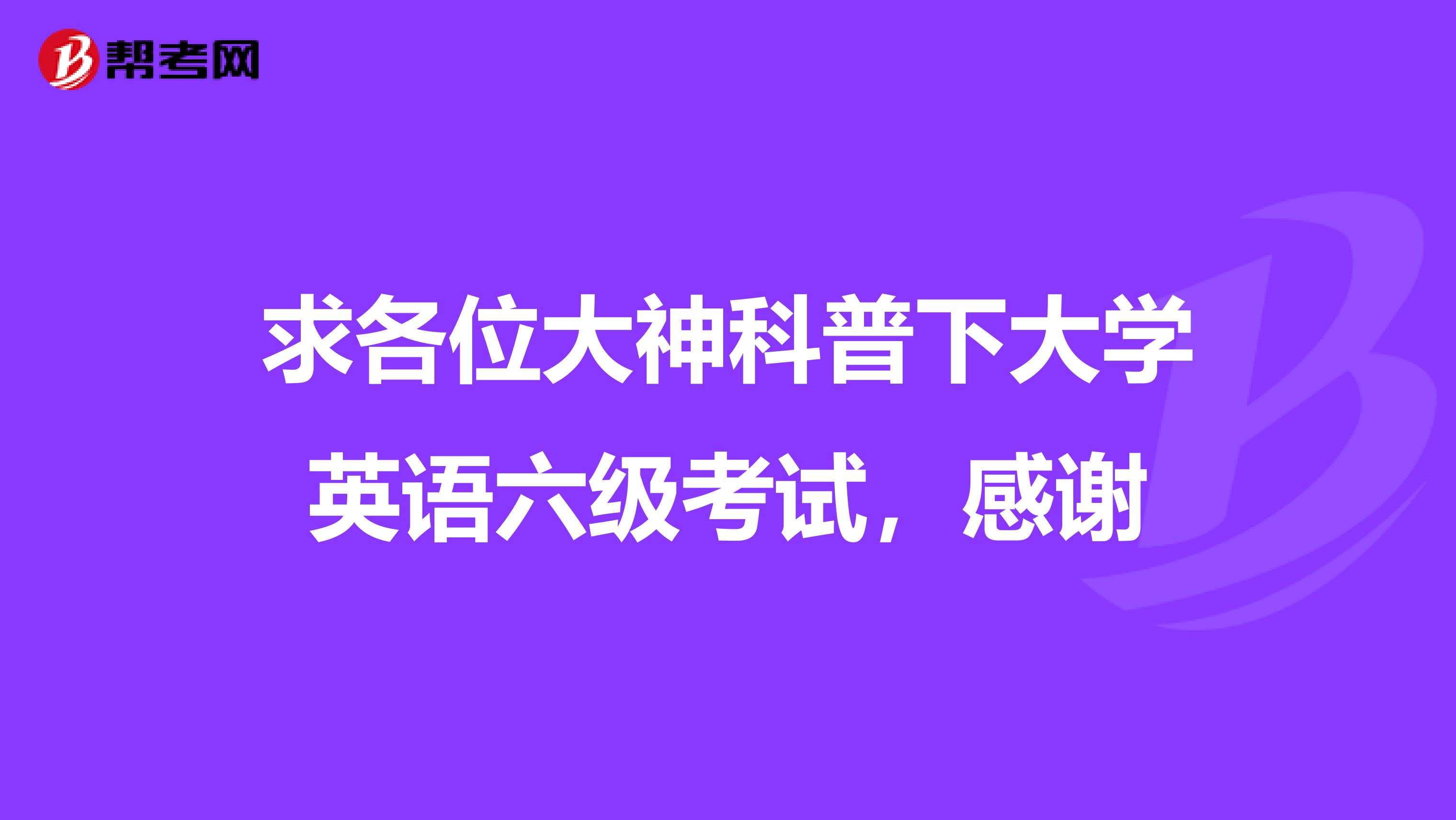 求各位大神科普下大学英语六级考试，感谢