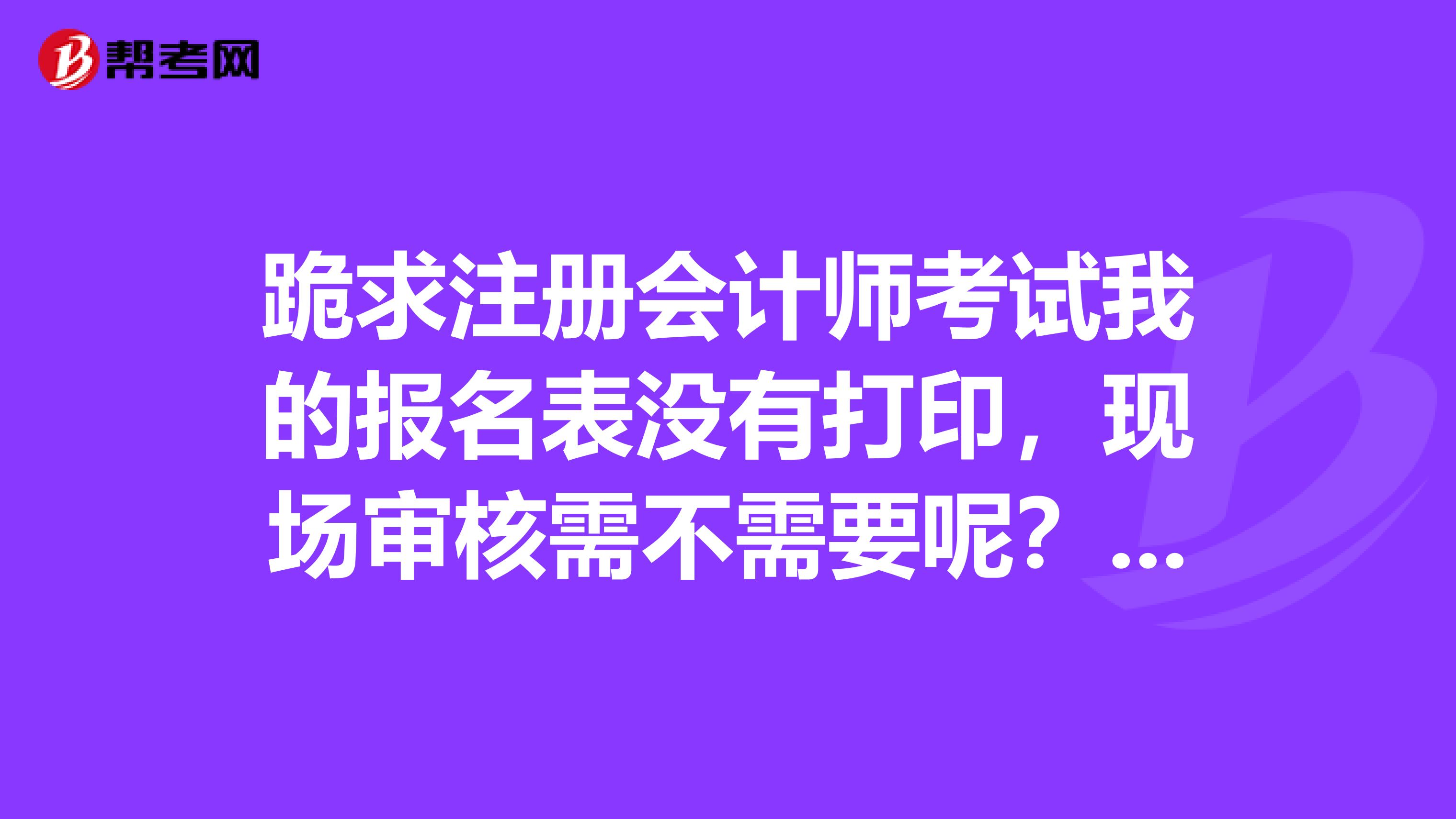 跪求注冊(cè)會(huì)計(jì)師考試我的報(bào)名表沒有打印，現(xiàn)場(chǎng)審核需不需要呢？求大神們告知