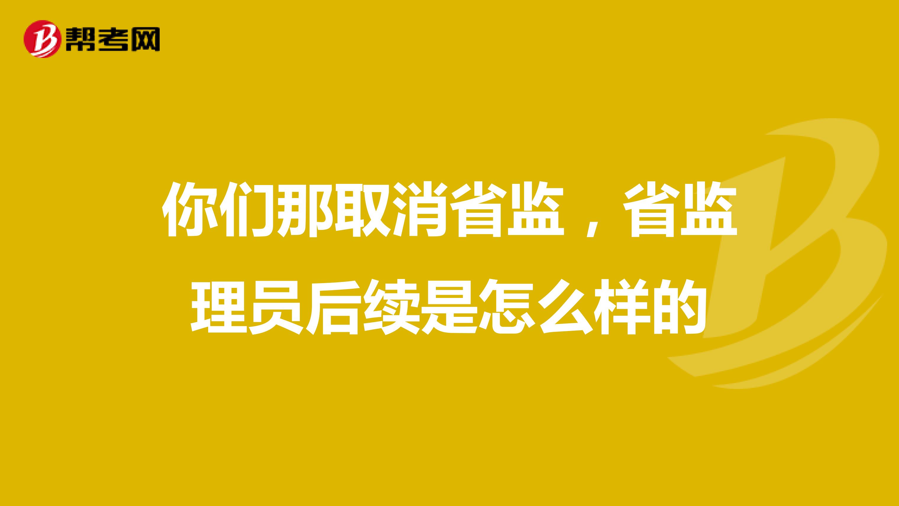 你们那取消省监,省监理员后续是怎么样的