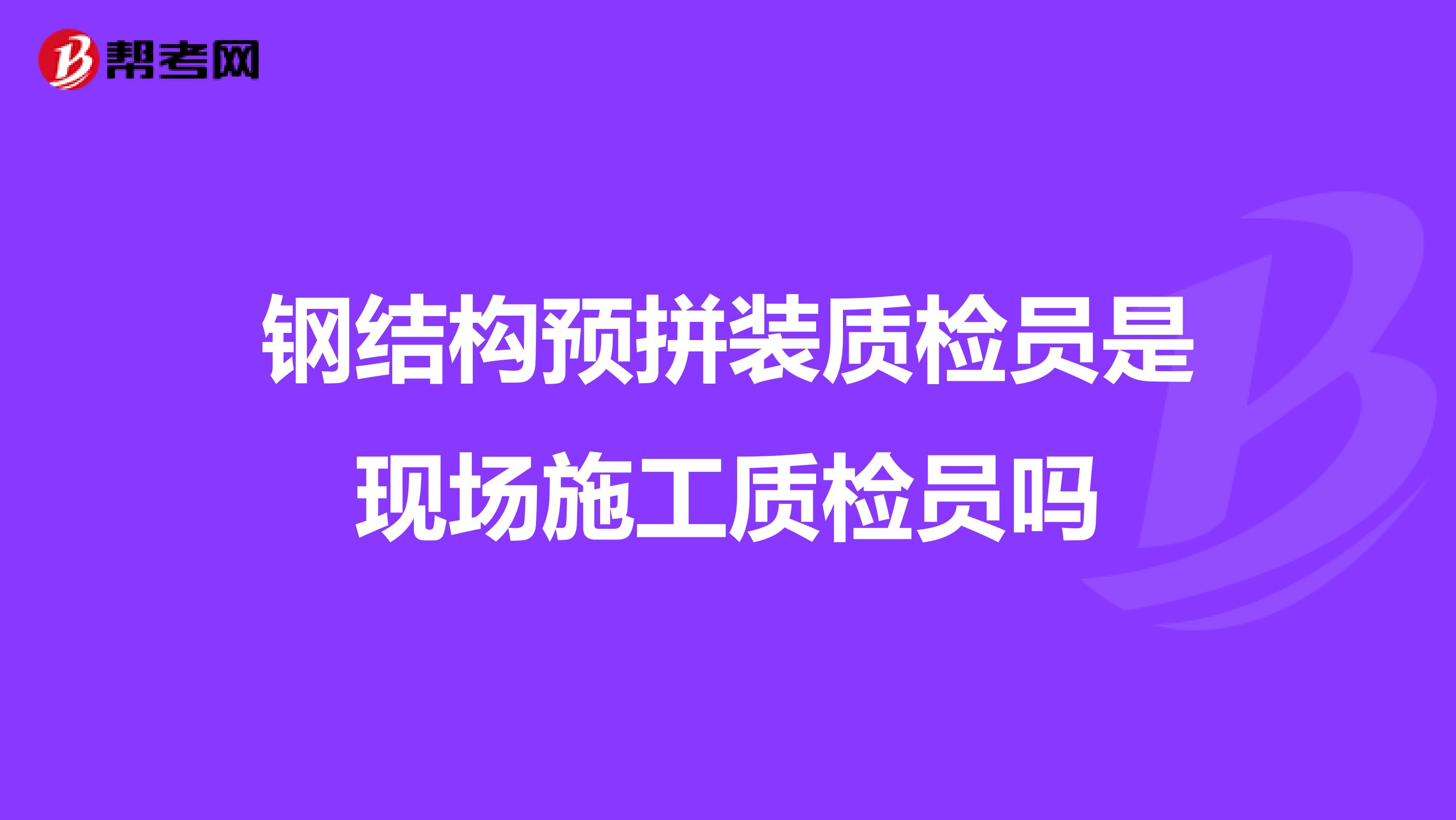 钢结构预拼装质检员是现场施工质检员吗