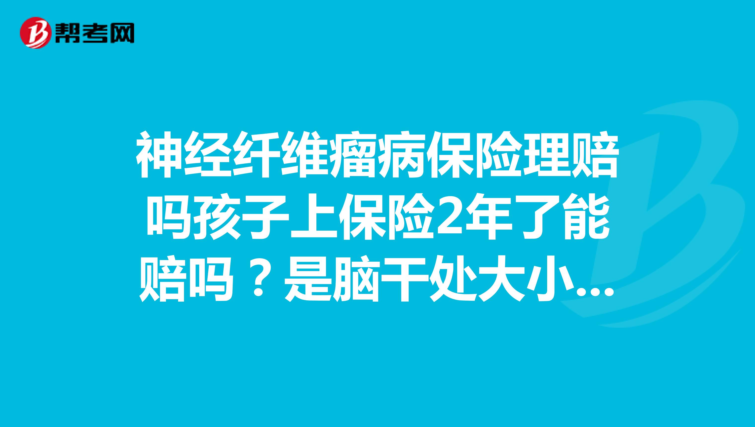神经纤维瘤病保险理赔吗孩子上保险2年了能赔吗?是脑干处大小不等神经纤维瘤病