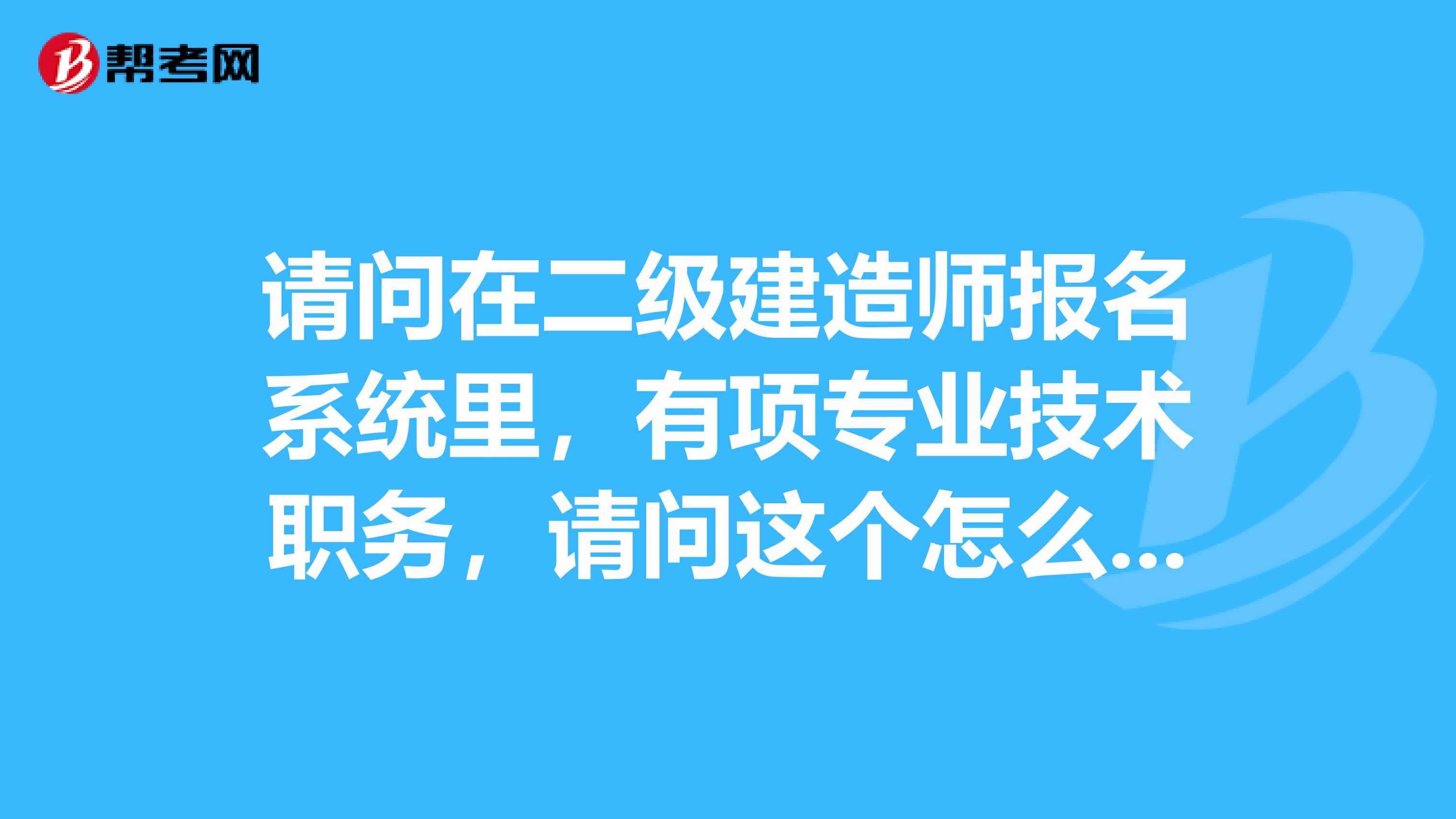 请问在二级建造师报名系统里,有项专业技术职务,请问这个怎么填?