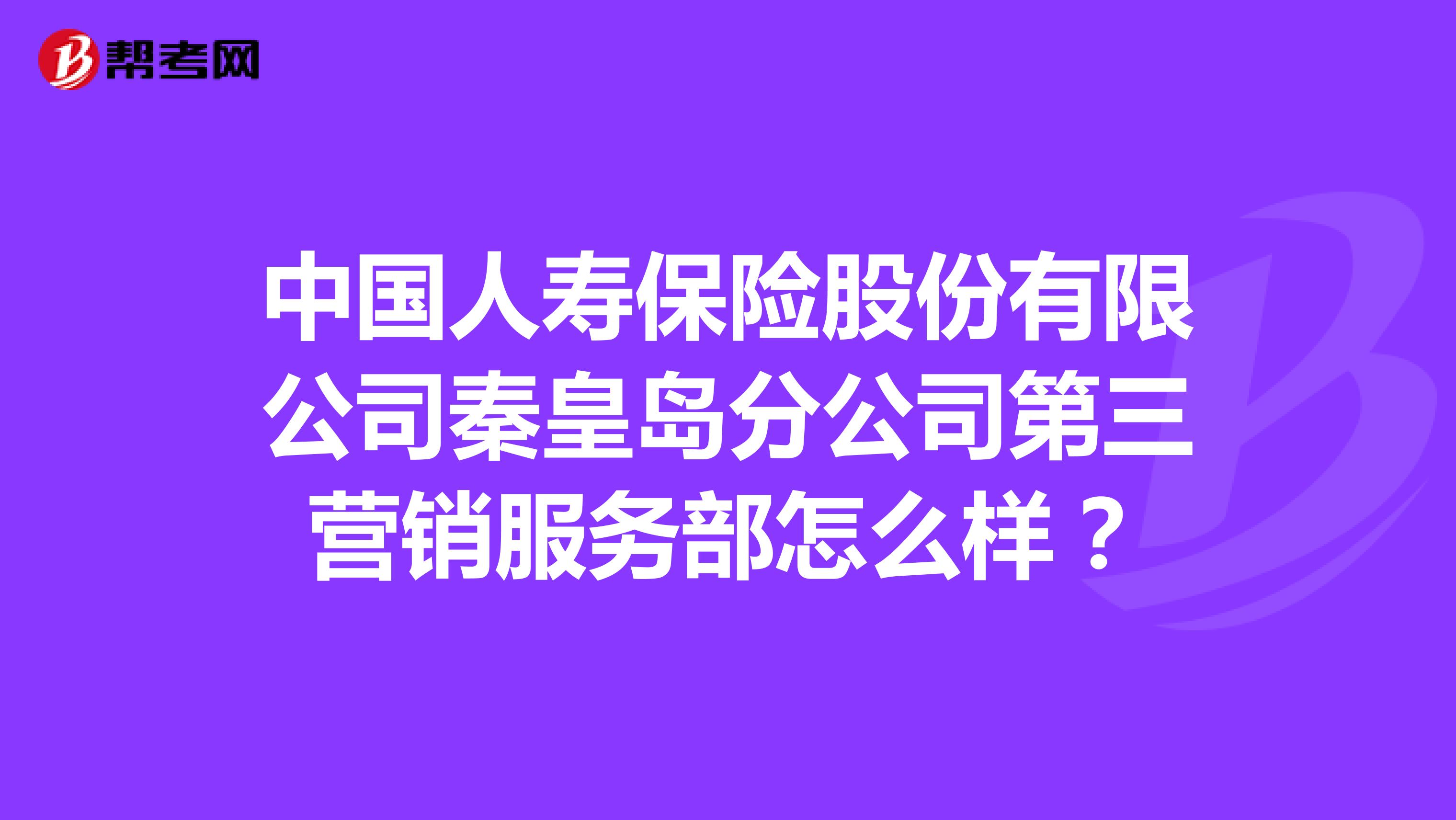 中国人寿保险股份有限公司秦皇岛分公司第三营销服务部怎么样？