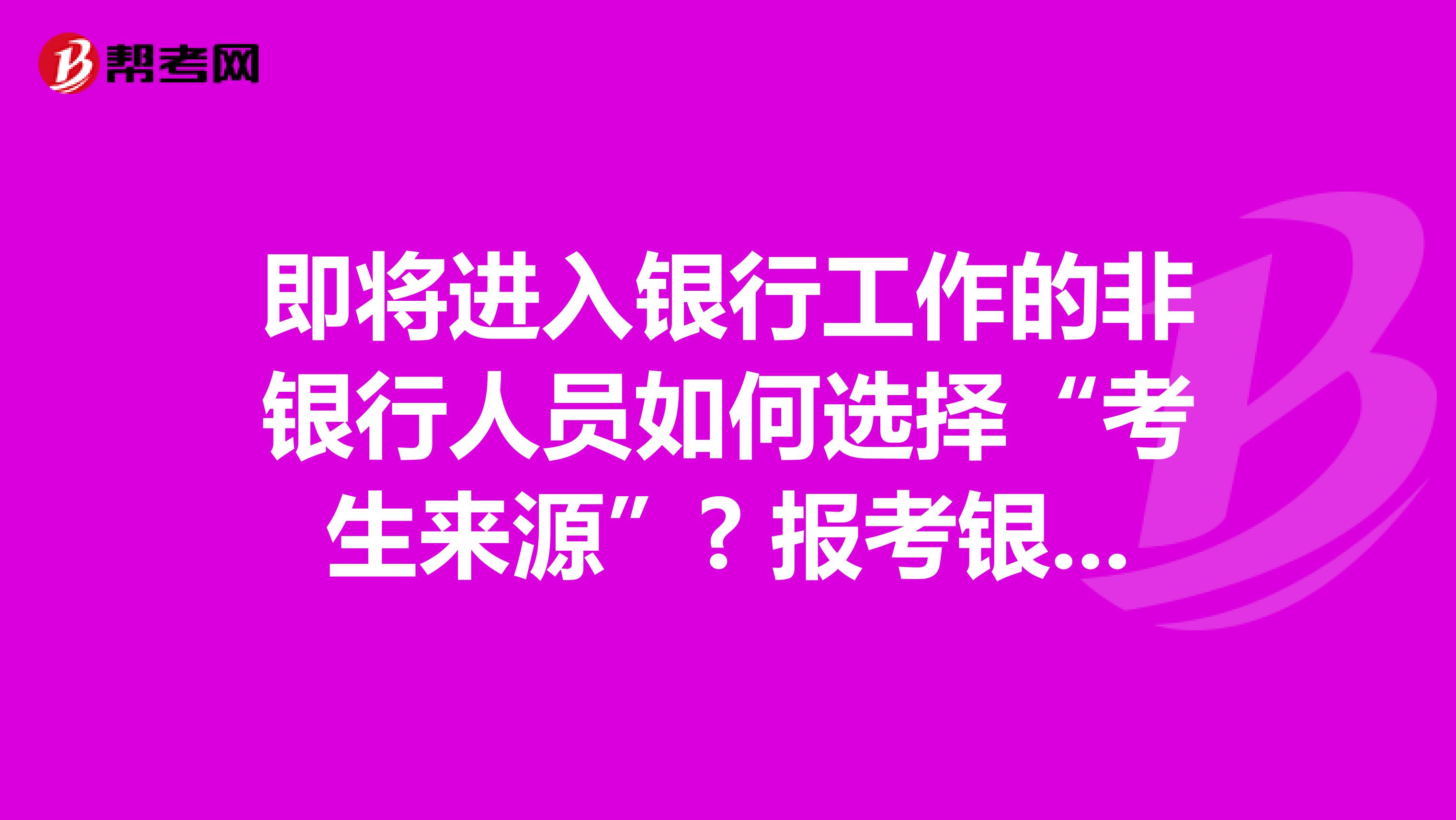 即将进入银行工作的非银行人员如何选择“考生来源”? 报考银行从业考试