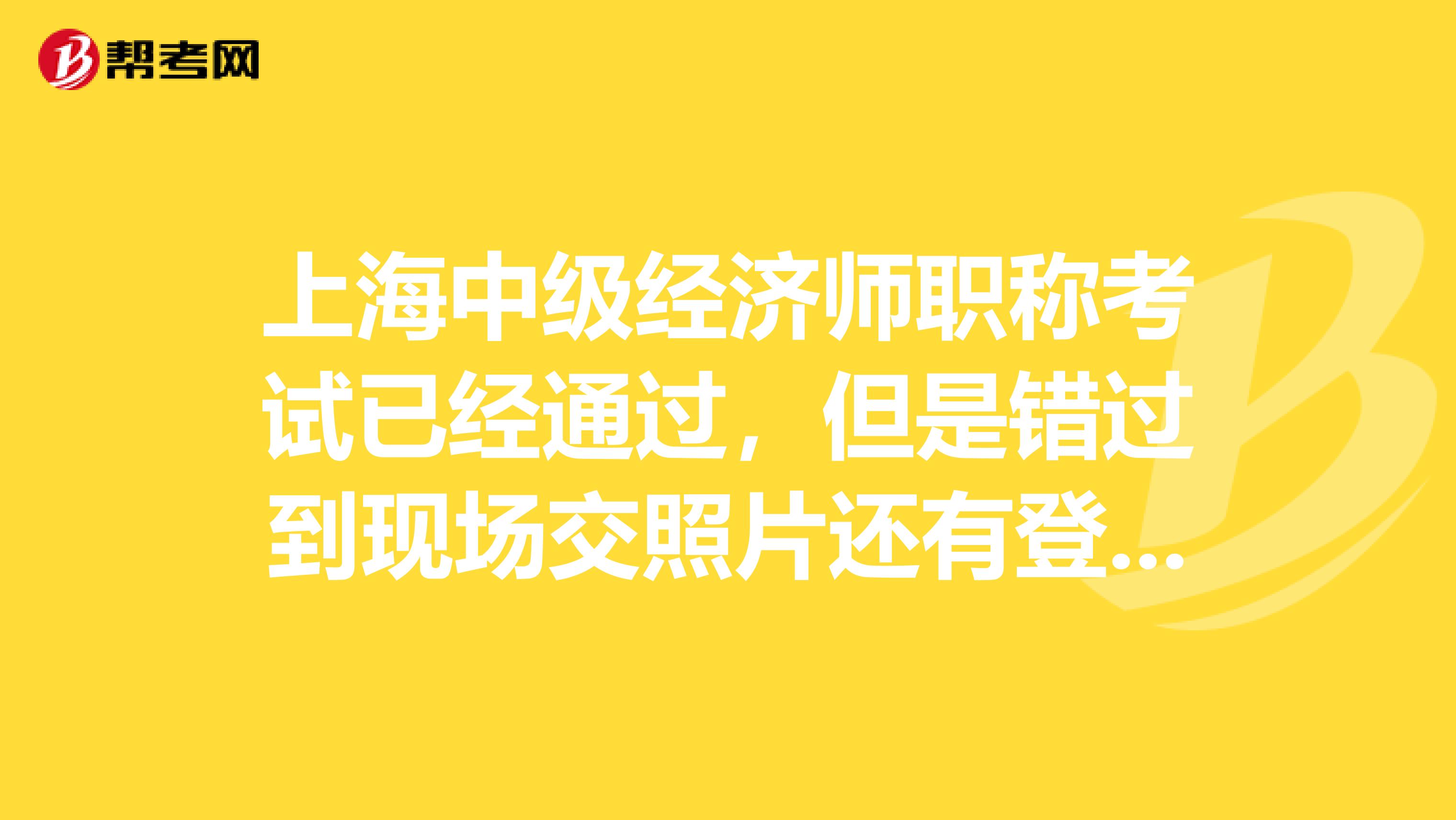 上海中级经济师职称考试已经通过，但是错过到现场交照片还有登记表，怎么办？有补确认么？