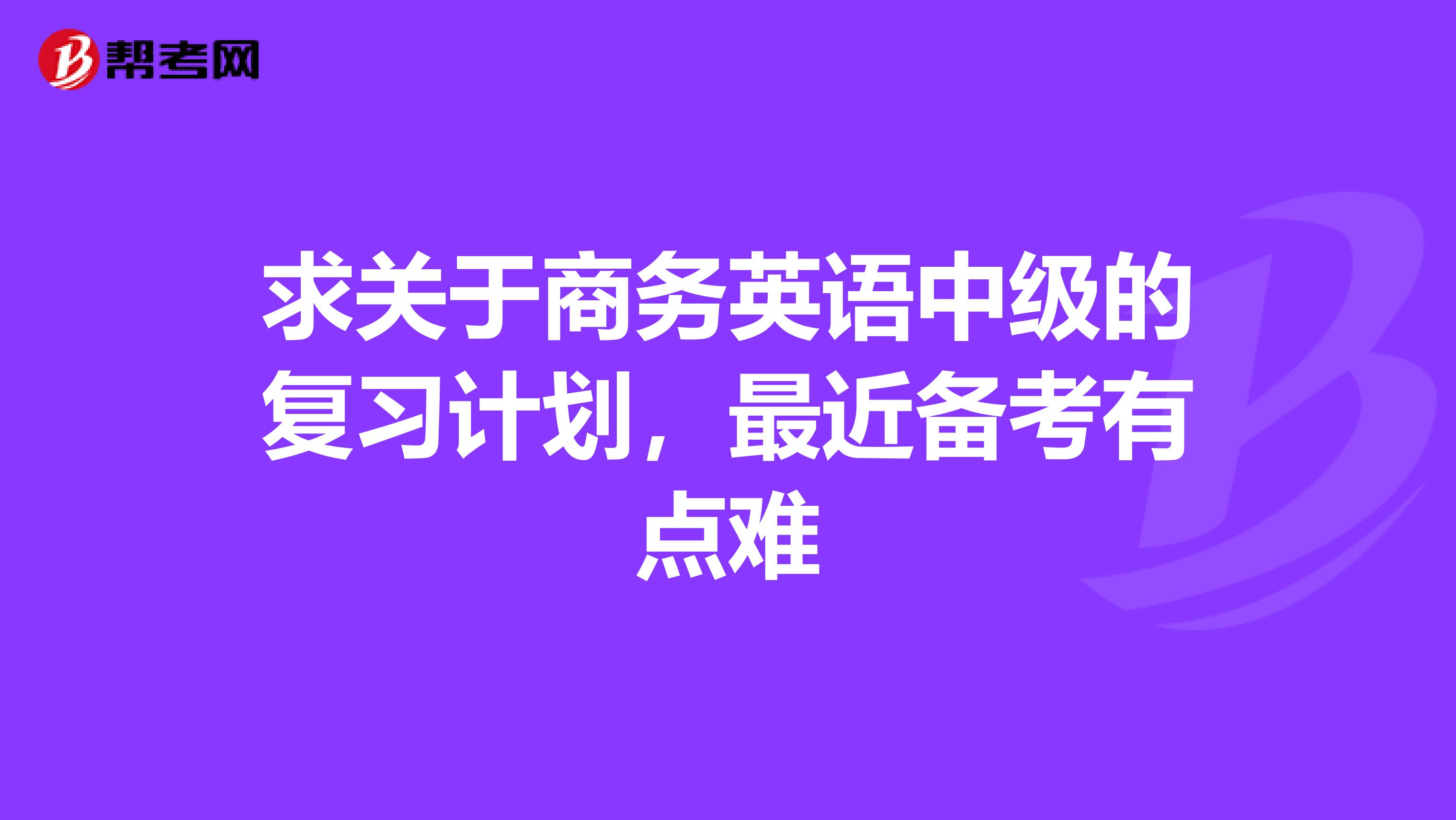 求关于商务英语中级的复习计划,最近备考有点难