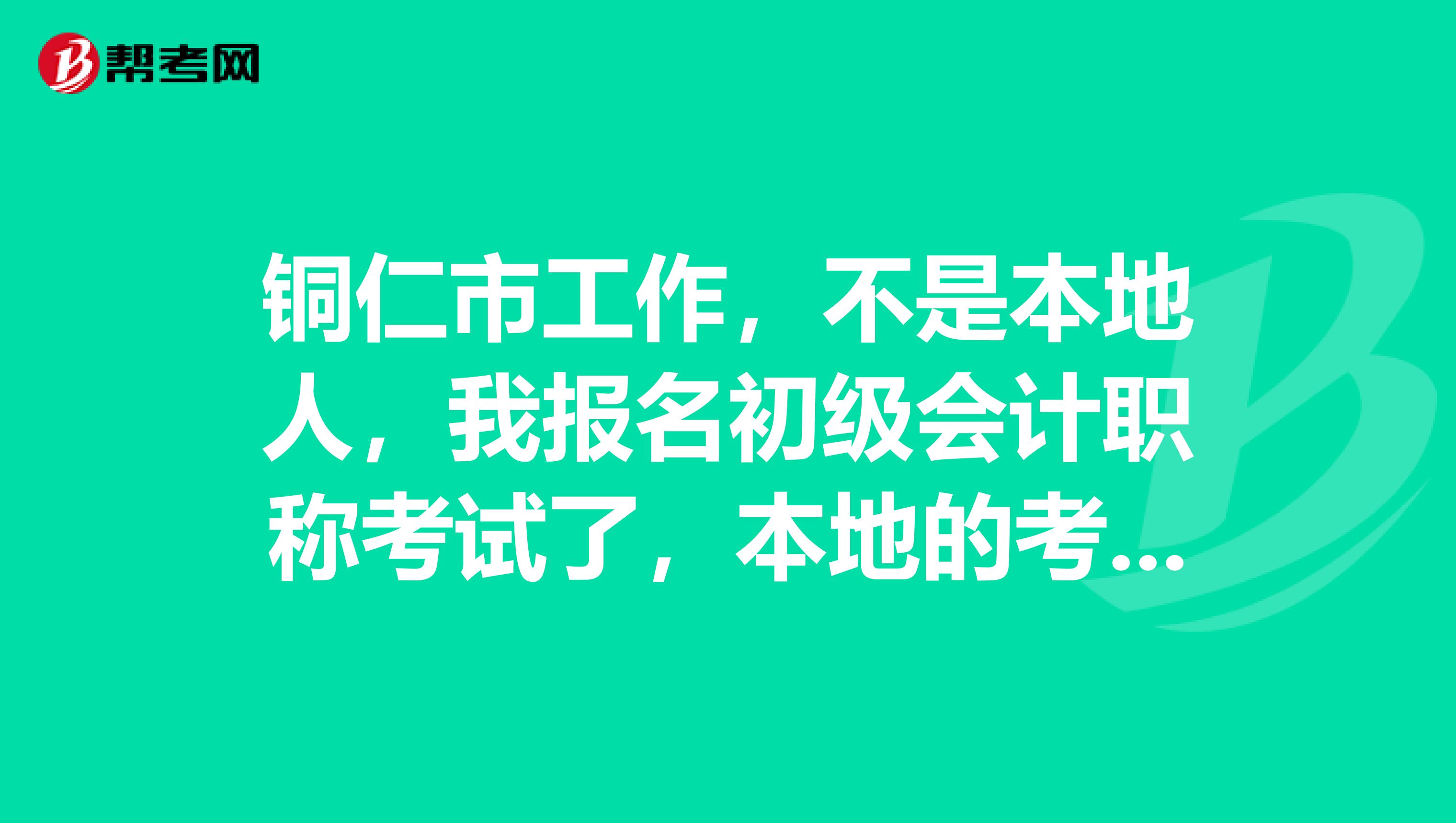 铜仁市工作,不是本地人,我报名初级会计职称考试了,本地的考过初级会计职称的,你们能说说你们的经验吧?
