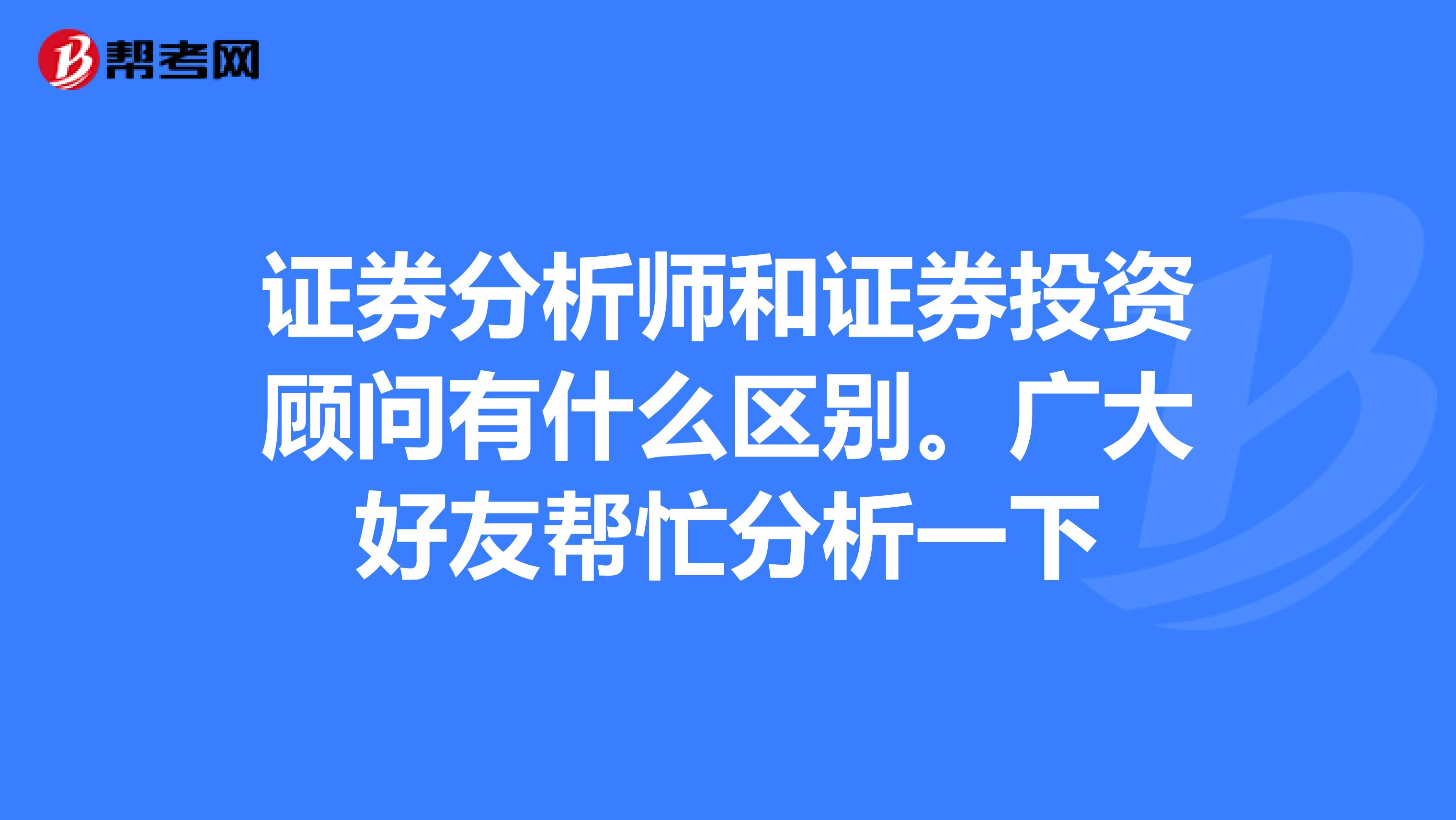 证券分析师和证券投资顾问有什么区别。广大好友帮忙分析一下