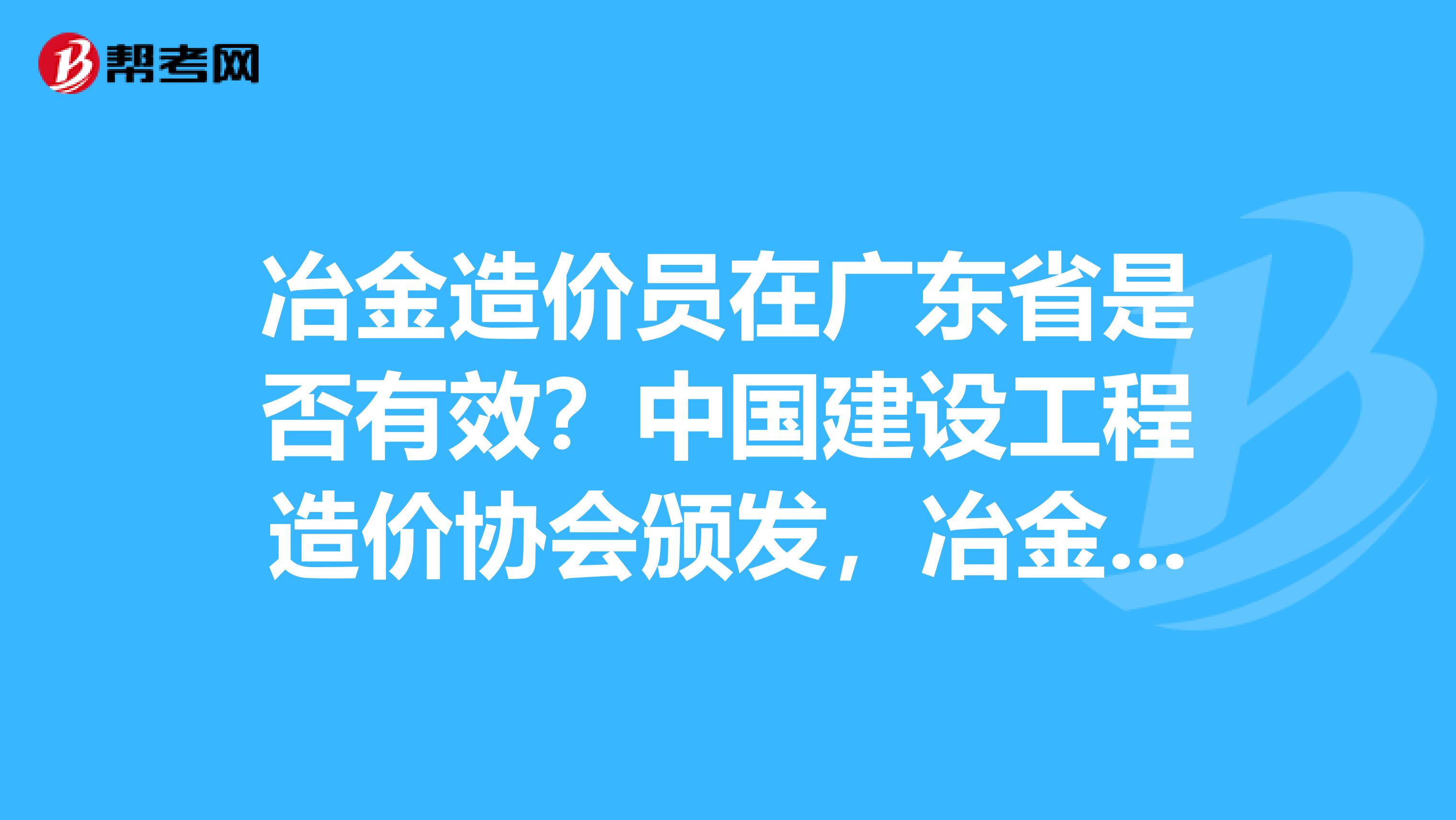 冶金造价员在广东省是否有效？中国建设工程造价协会颁发，冶金造价总站签发。专业建筑与装饰。在广东省是