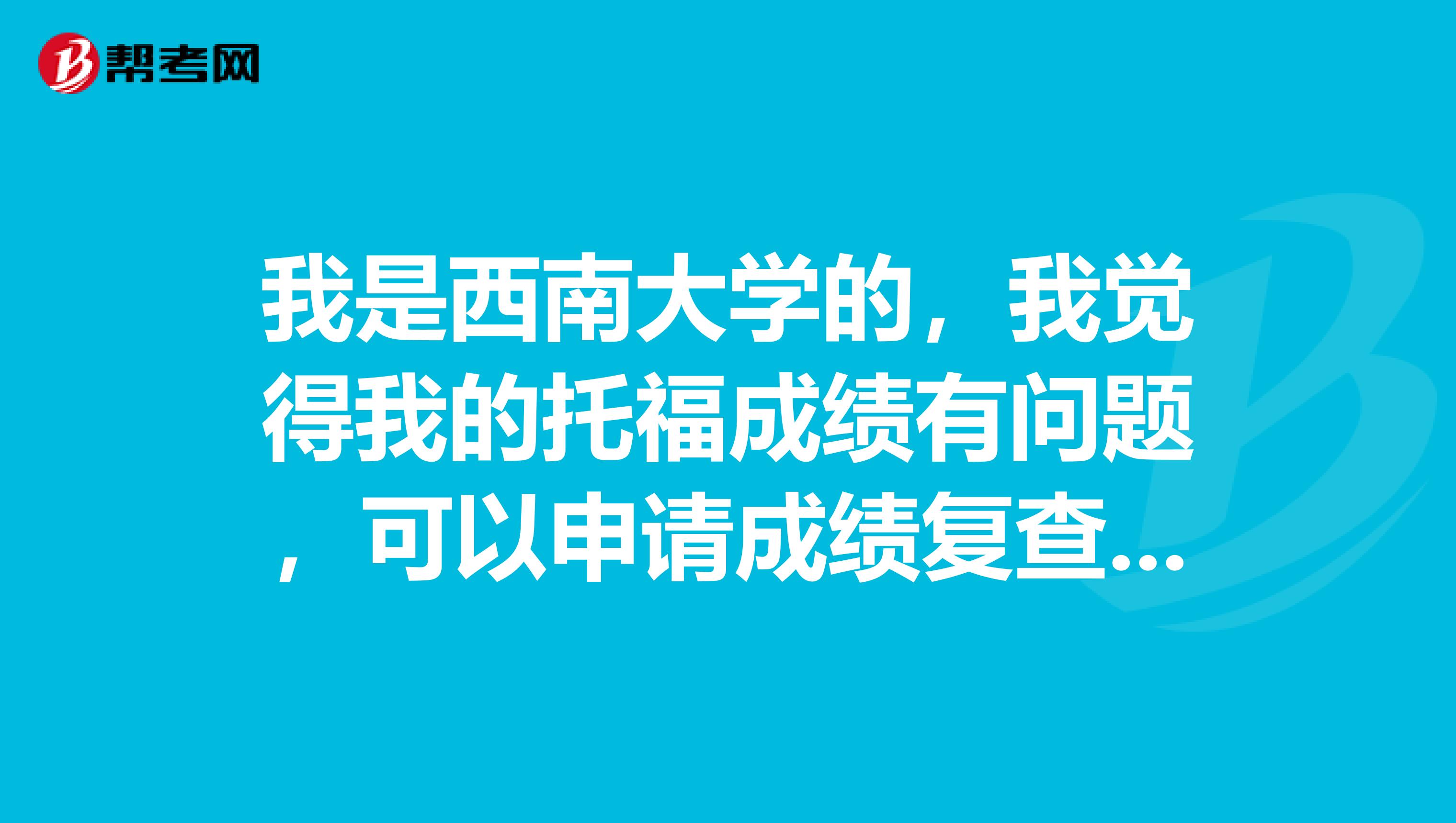 我是西南大学的,我觉得我的托福成绩有问题,可以申请成绩复查吗?