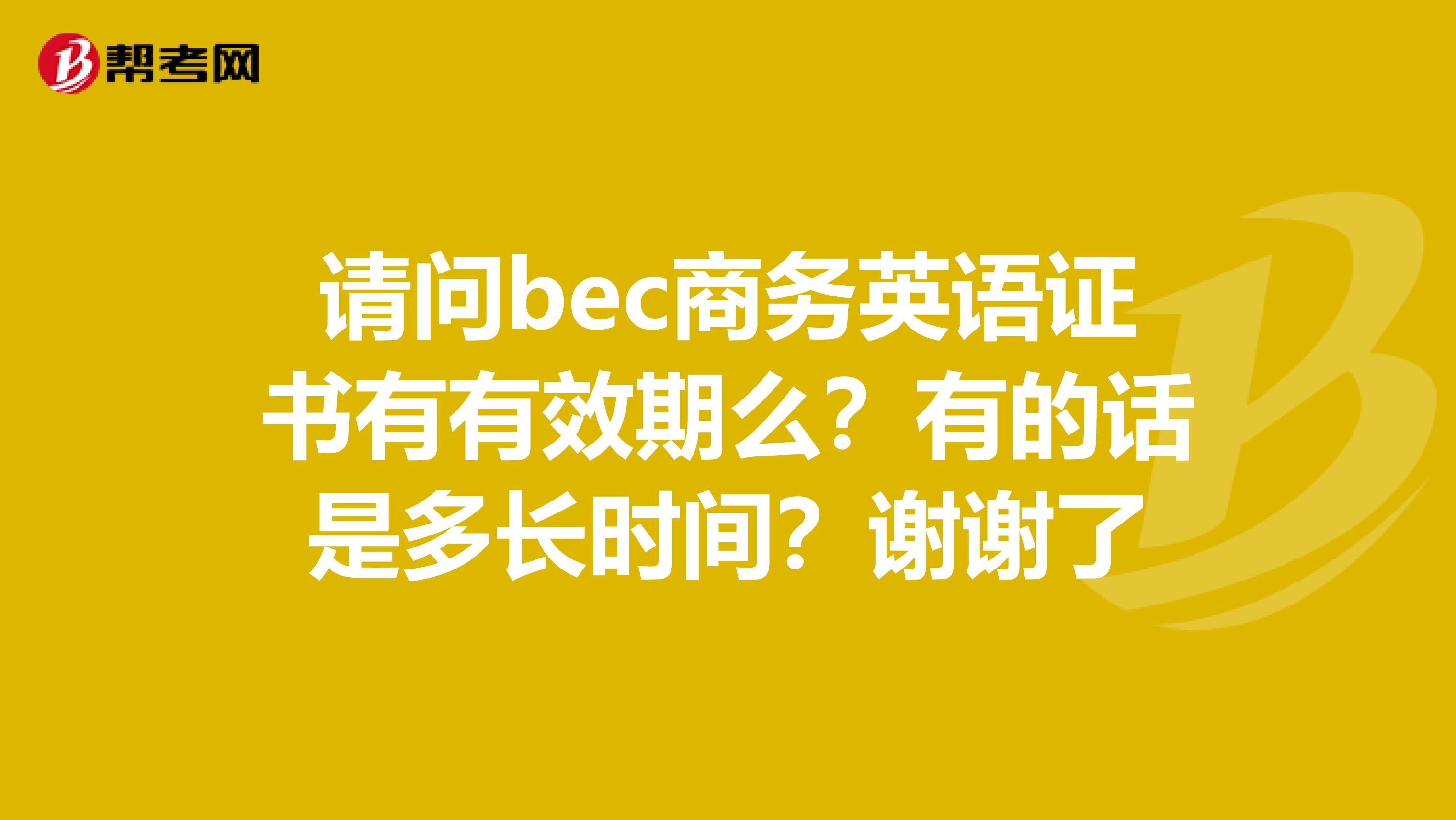 请问bec商务英语证书有有效期么?有的话是多长时间?谢谢了
