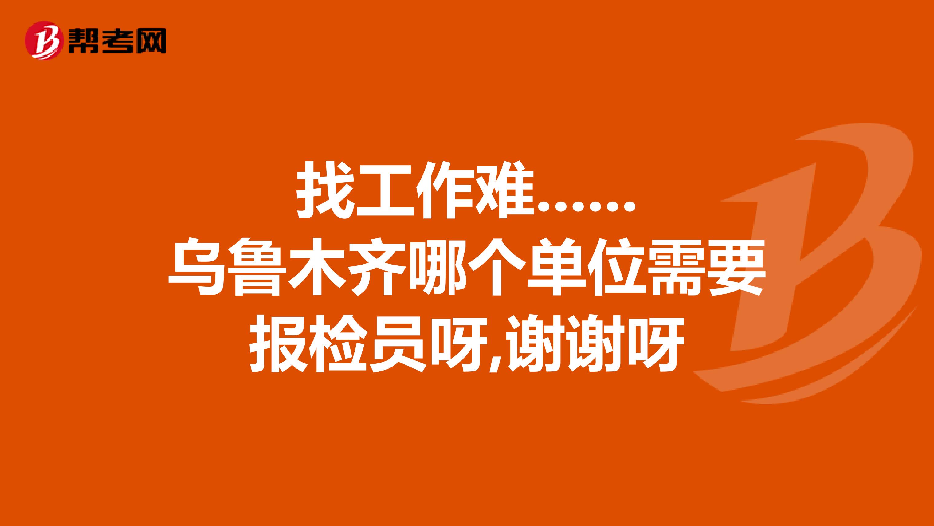 找工作难......乌鲁木齐哪个单位需要报检员呀,谢谢呀