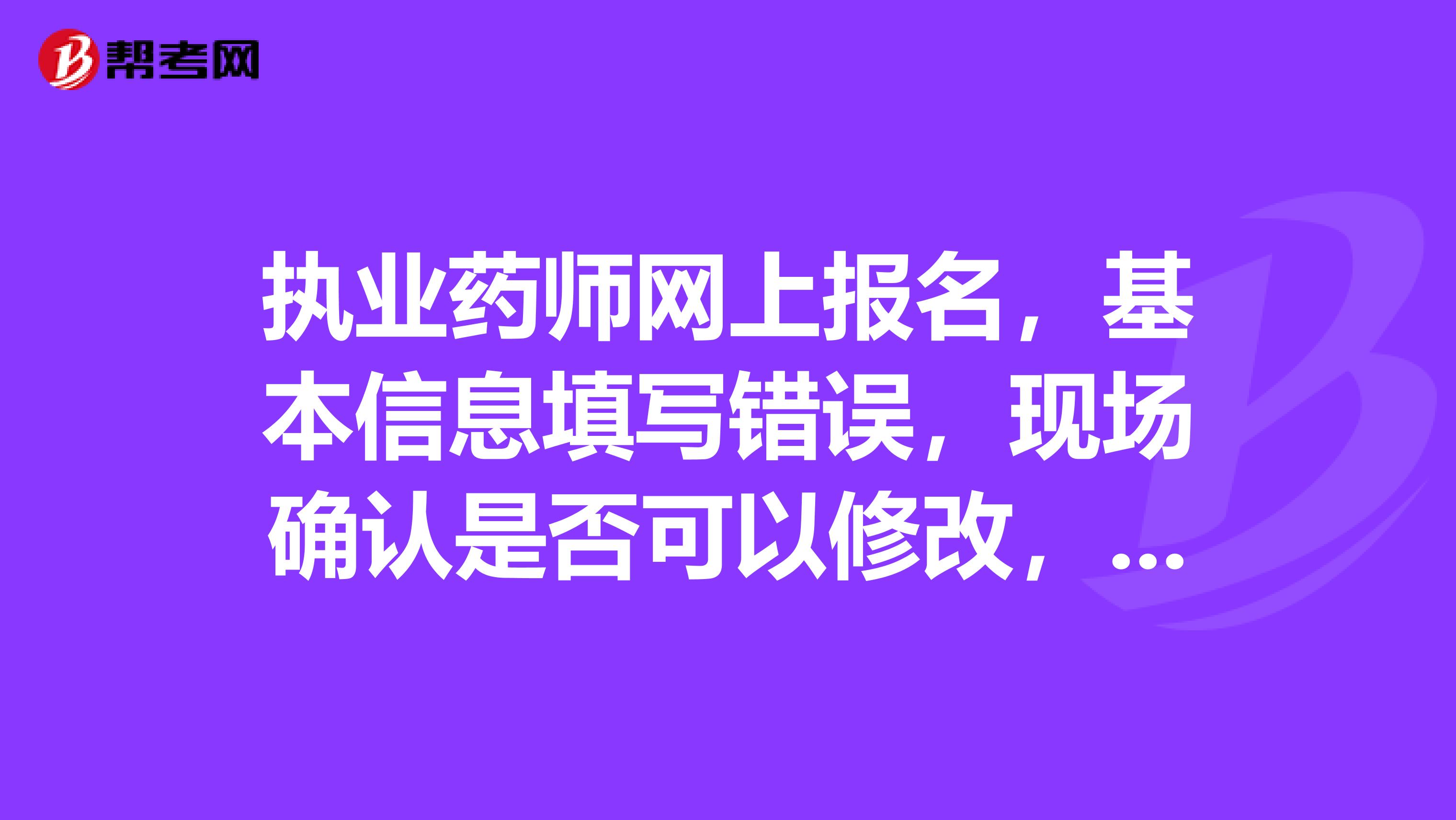 执业药师网上报名,基本信息填写错误,现场确认是否可以修改,重新报名