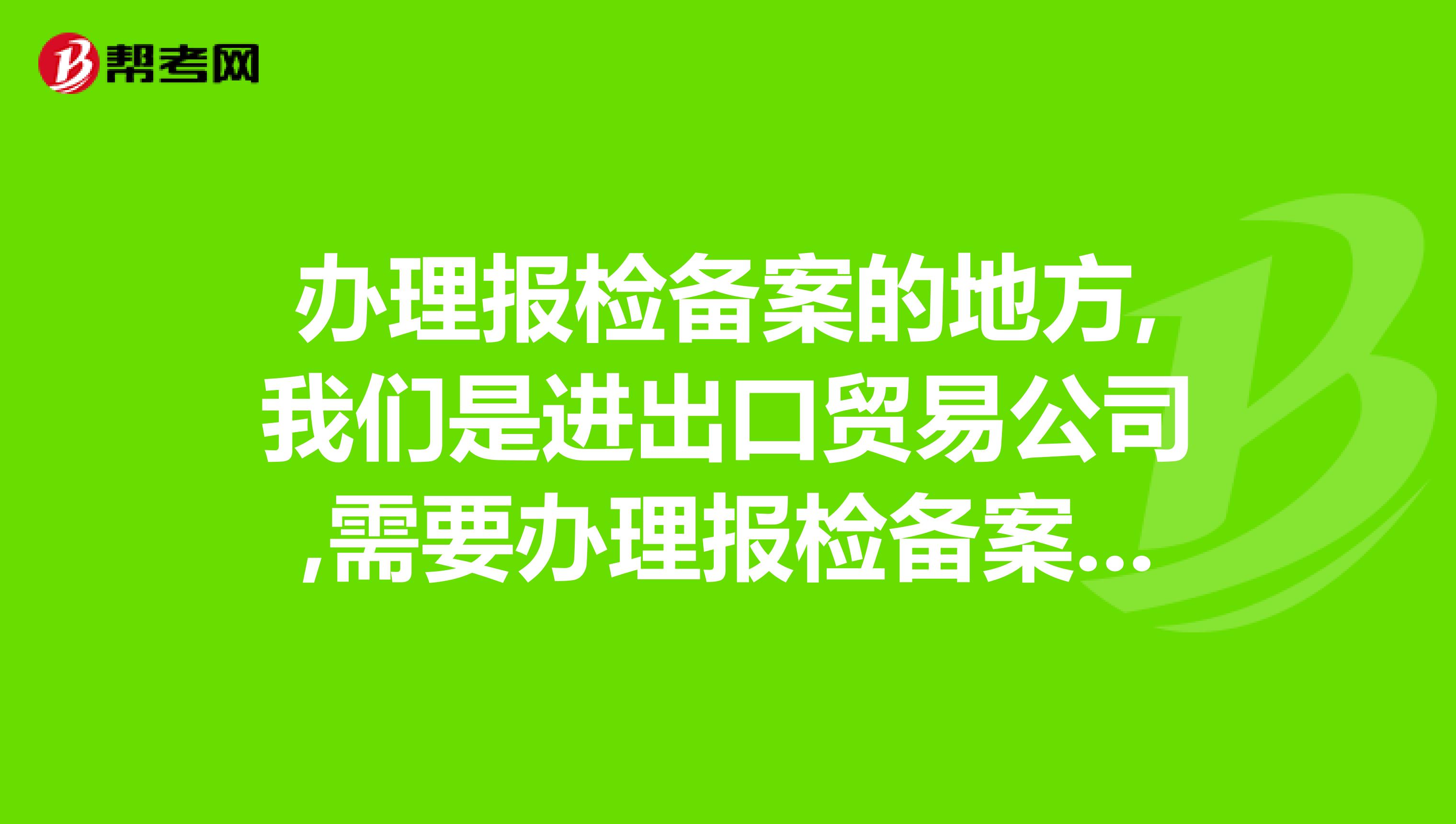 办理报检备案的地方,我们是进出口贸易公司,需要办理报检备案需要哪些材料