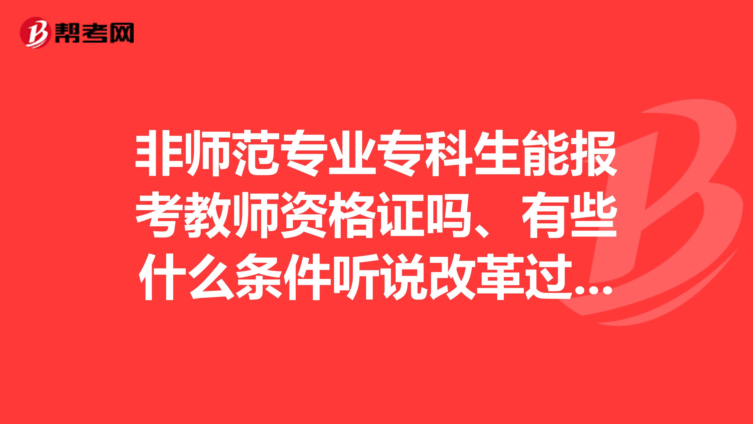 非师范专业专科生能报考教师资格证吗、有些什么条件听说改革过后国家大力支持考证