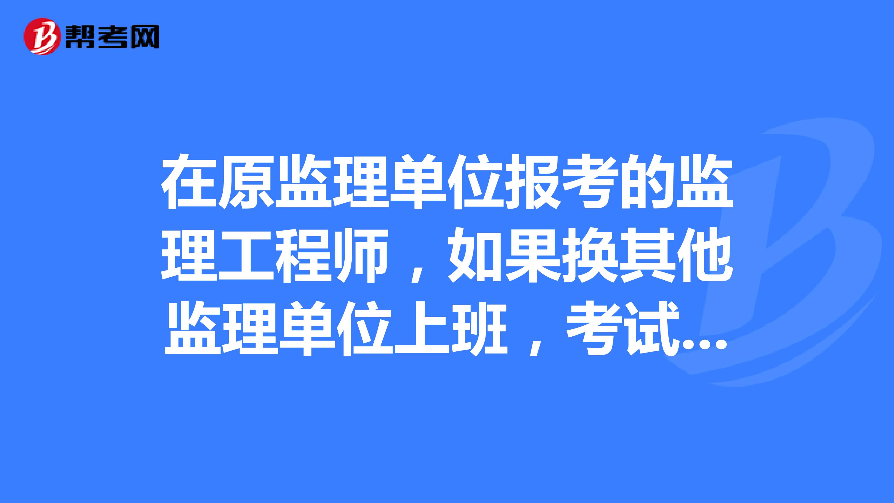 在原监理单位报考的监理工程师，如果换其他监理单位上班，考试受影响吗，哪位朋友知道说一下