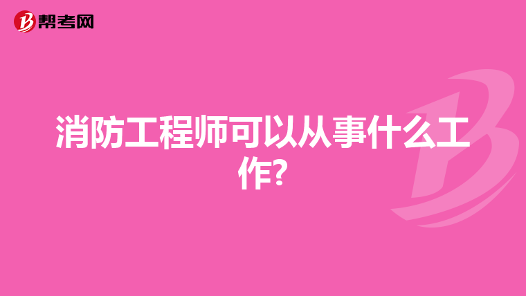 消防工程师可以从事什么工作?