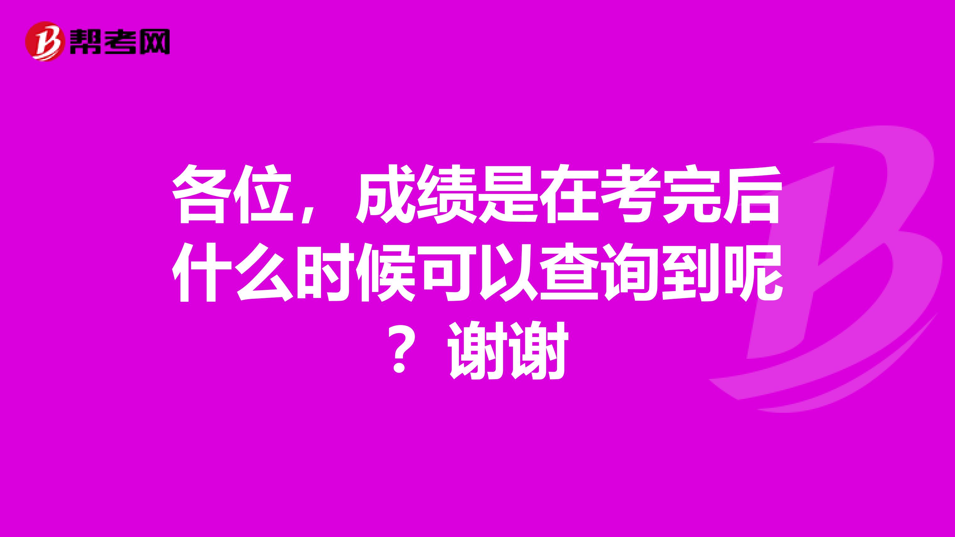 各位，成绩是在考完后什么时候可以查询到呢？谢谢