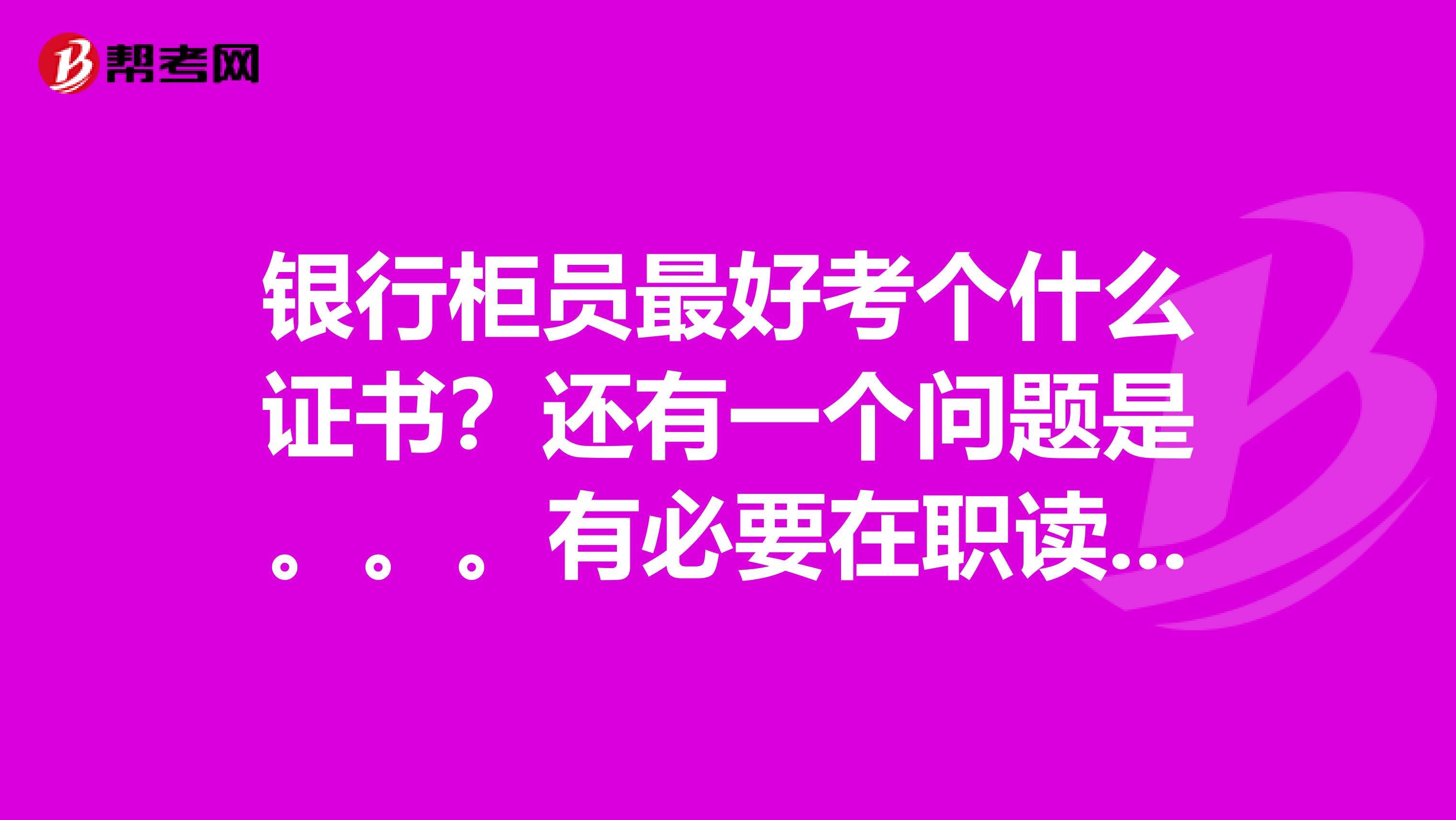 银行柜员最好考个什么证书?还有一个问题是。。。有必要在职读研吗?