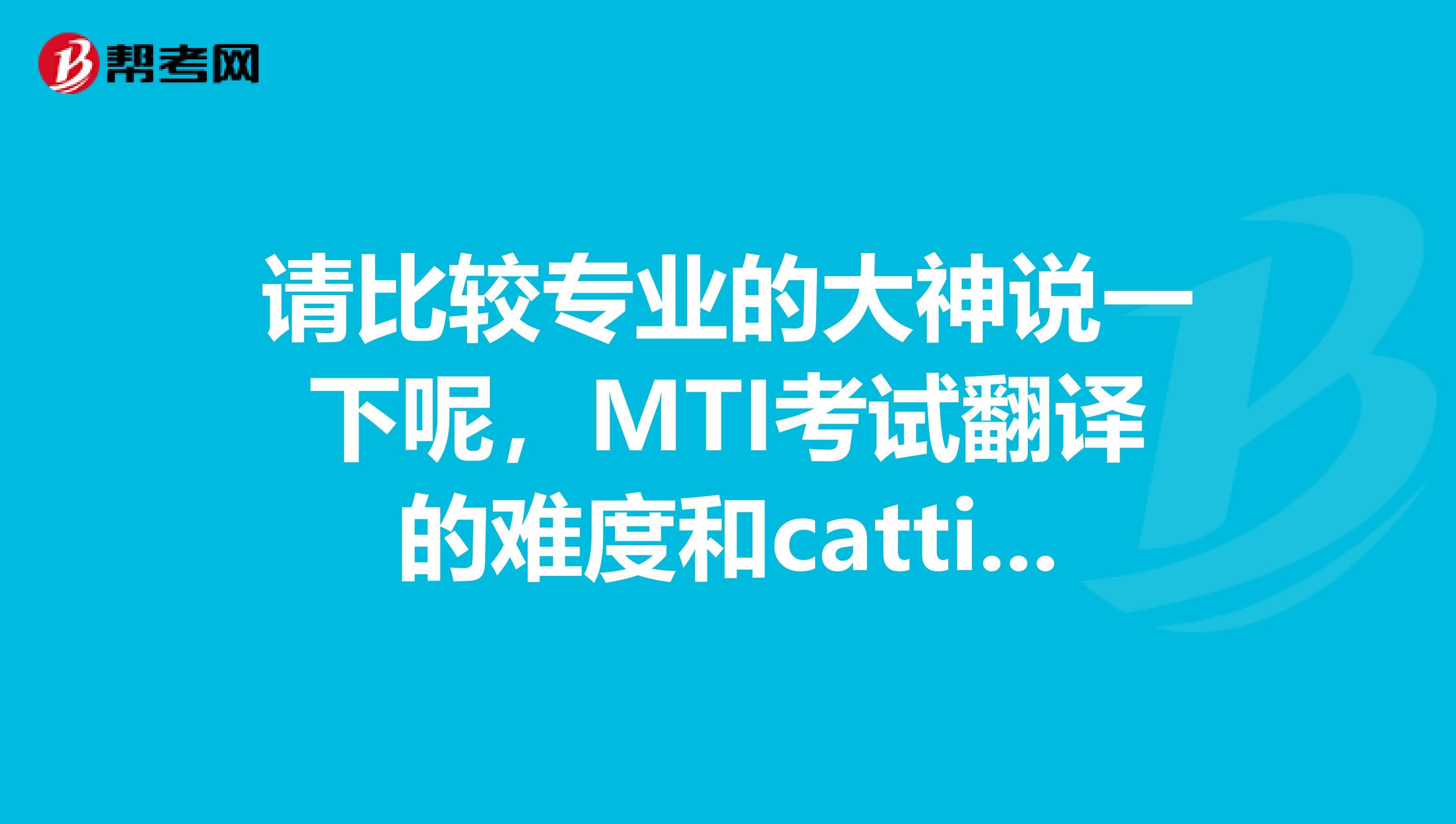 请比较专业的大神说一下呢，MTI考试翻译的难度和catti相比怎么样？