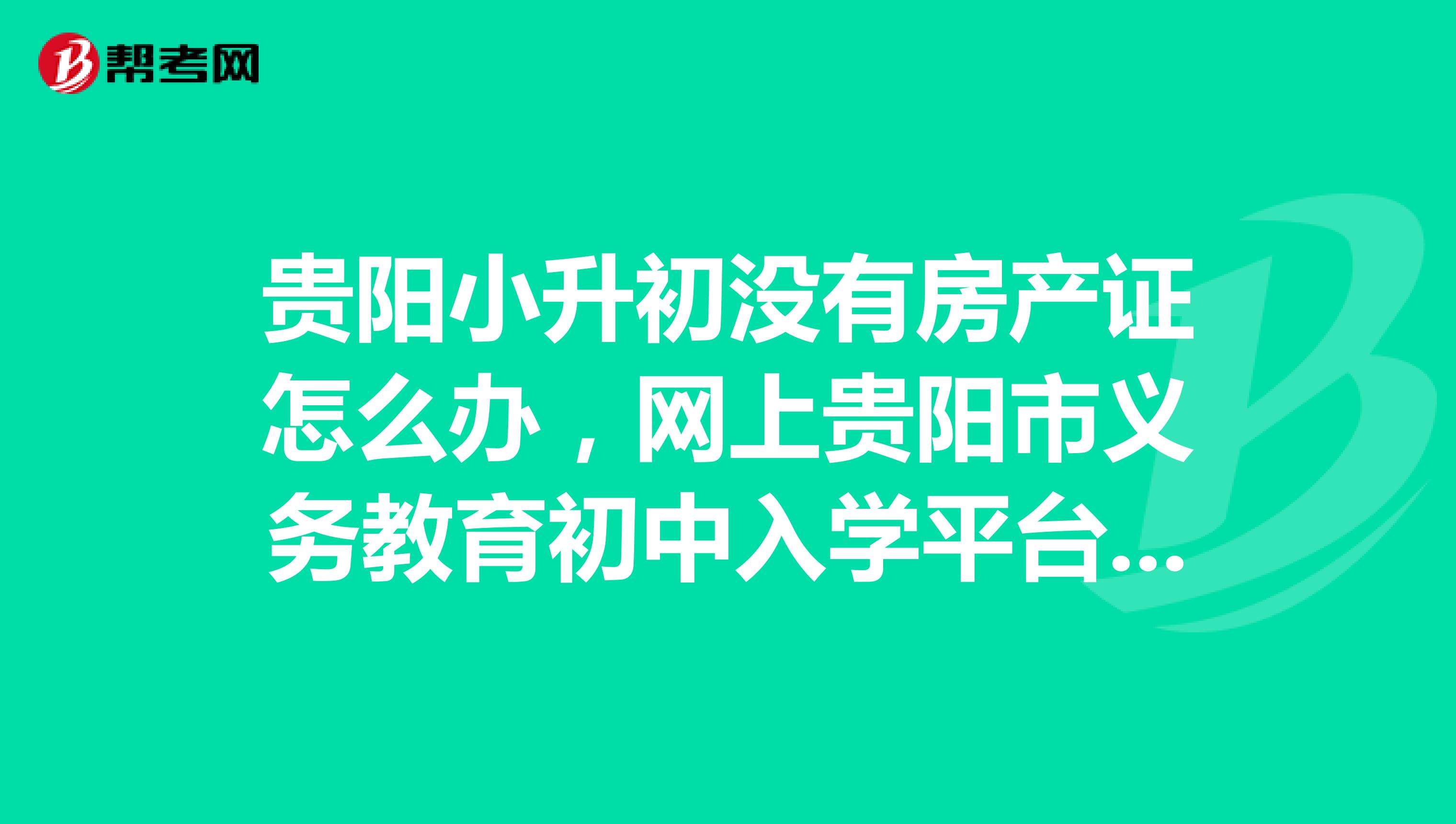 贵阳小升初没有房产证怎么办,网上贵阳市义务教育初中入学平台要怎么填写