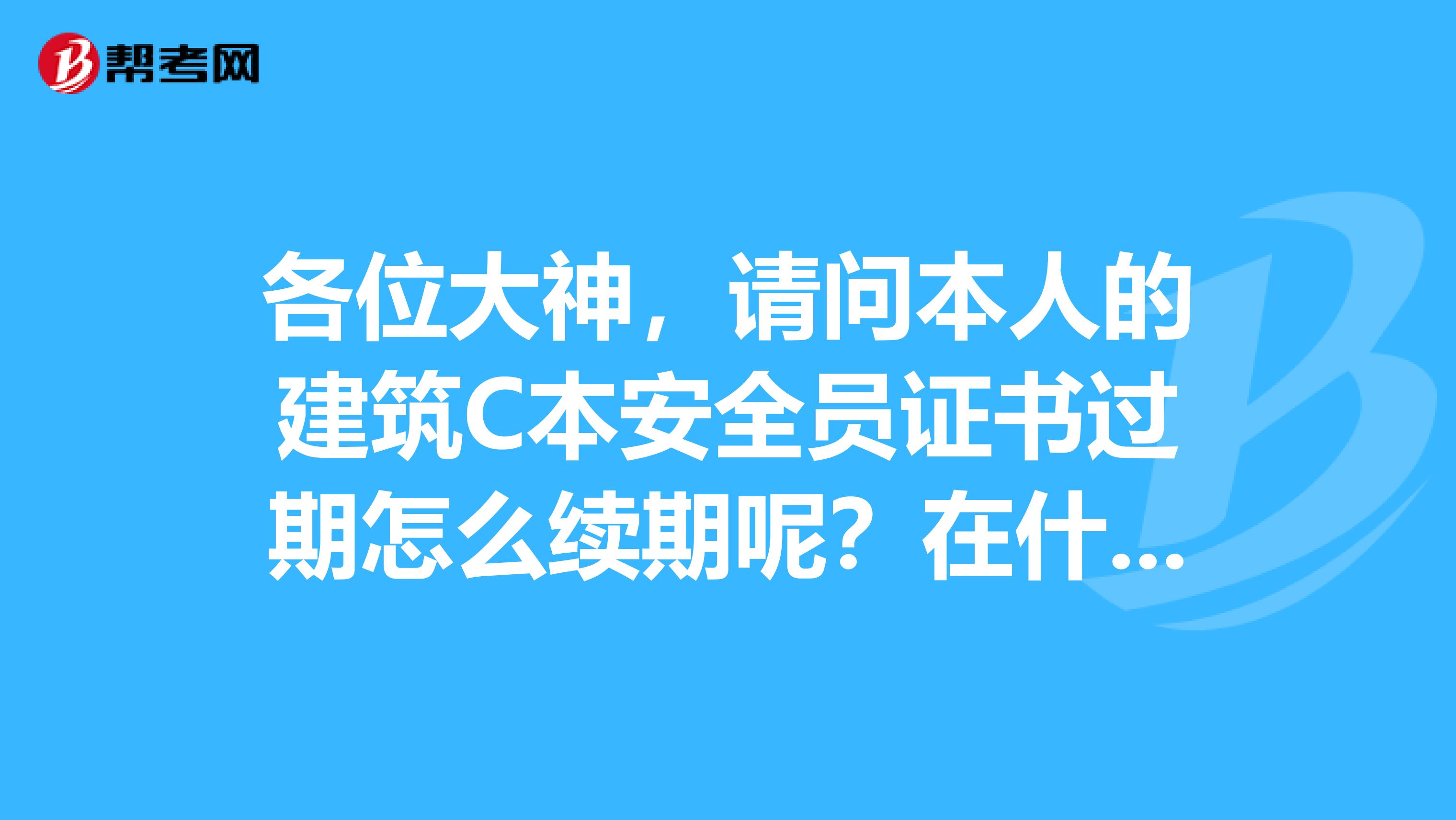 各位大神,请问本人的建筑C本安全员证书过期怎么续期呢?在什么网上能查到安全员证号?