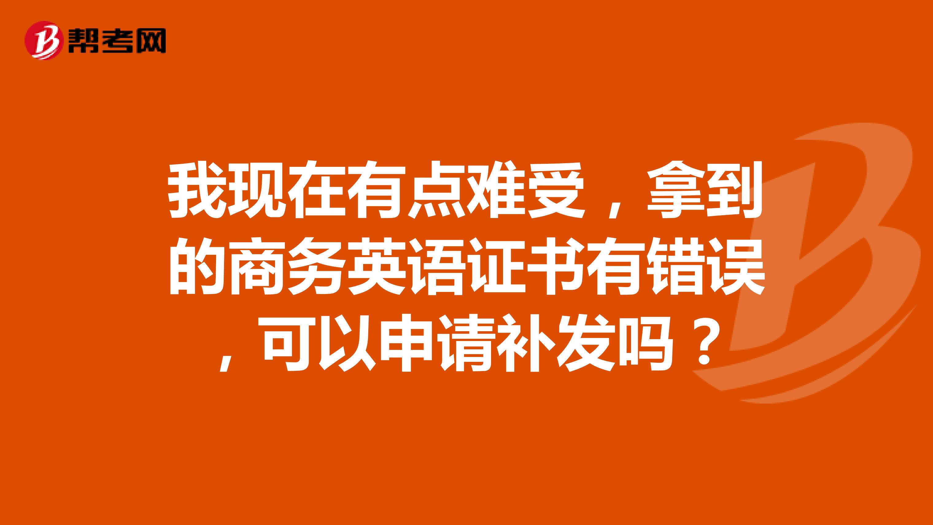 我现在有点难受，拿到的商务英语证书有错误，可以申请补发吗？