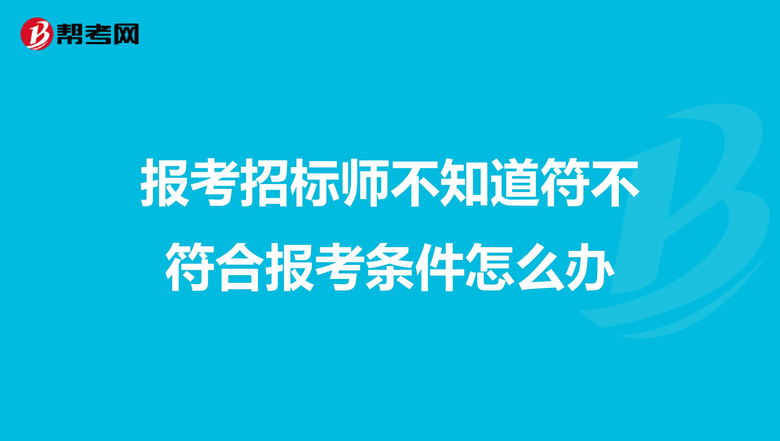 报考招标师不知道符不符合报考条件怎么办