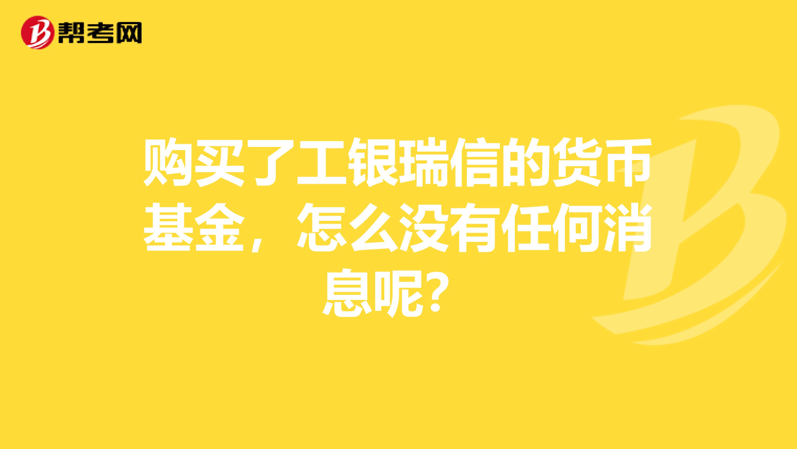 購買了工銀瑞信的貨幣基金，怎么沒有任何消息呢？