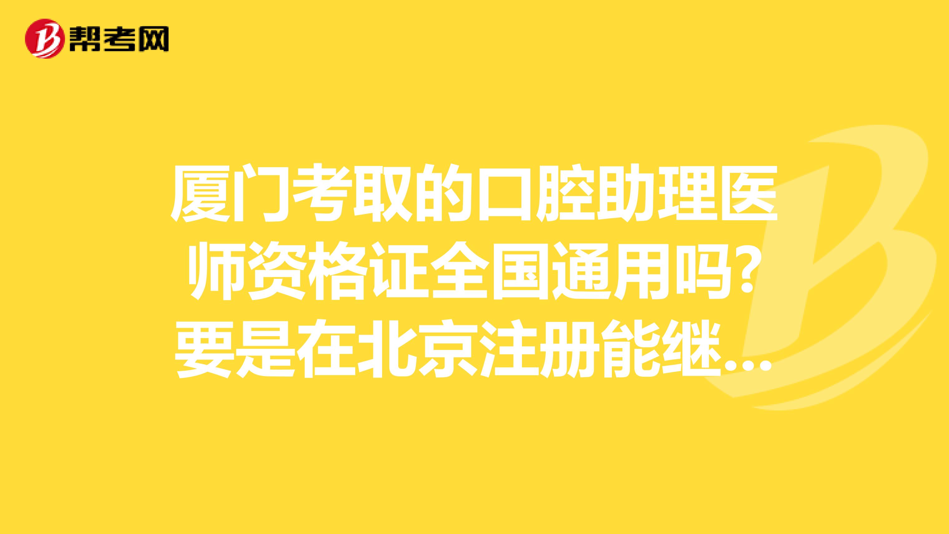 厦门考取的口腔助理医师资格证全国通用吗?要是在北京注册能继续考执业医师吗?