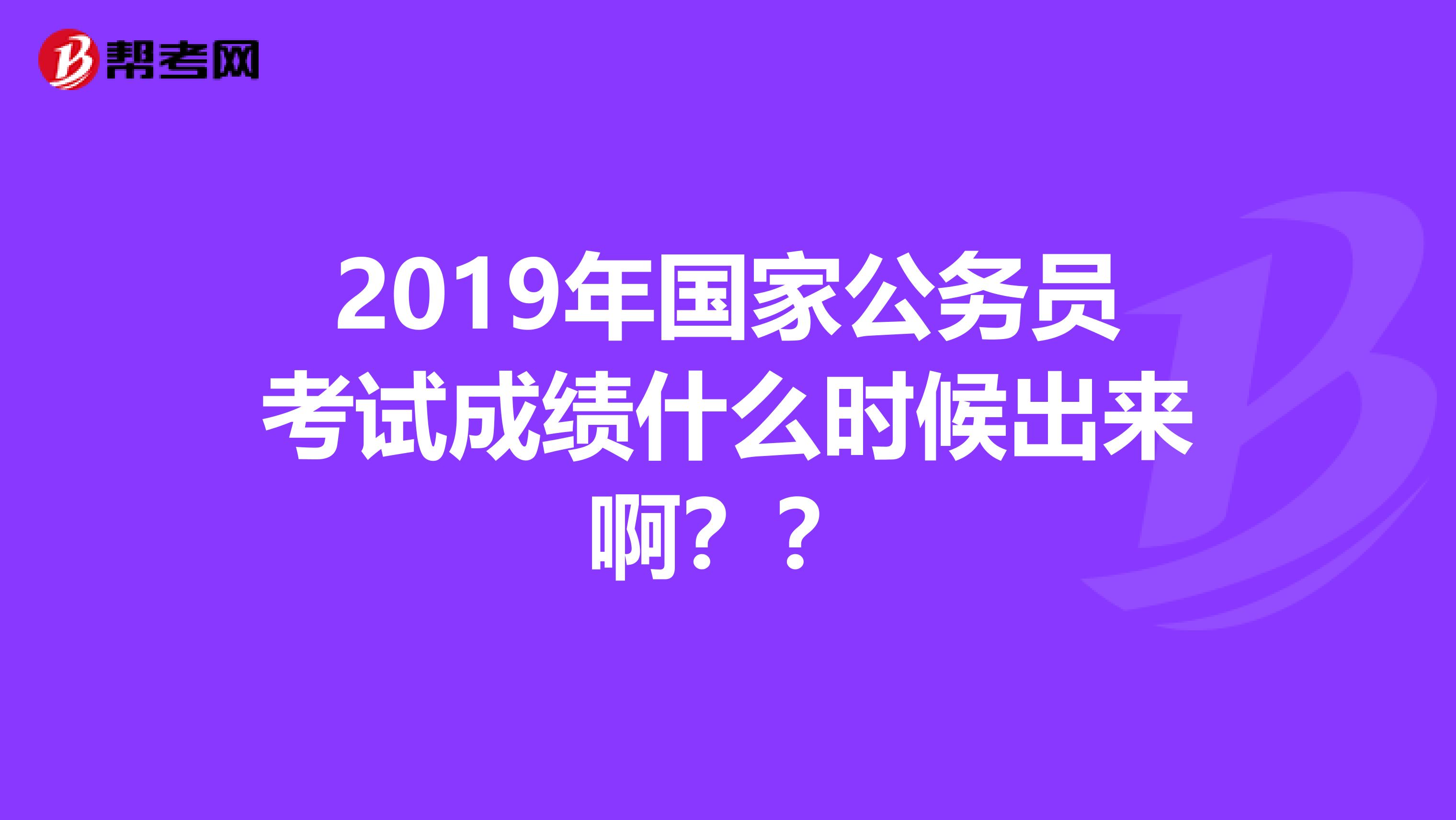2019年国家公务员考试成绩什么时候出来啊？？