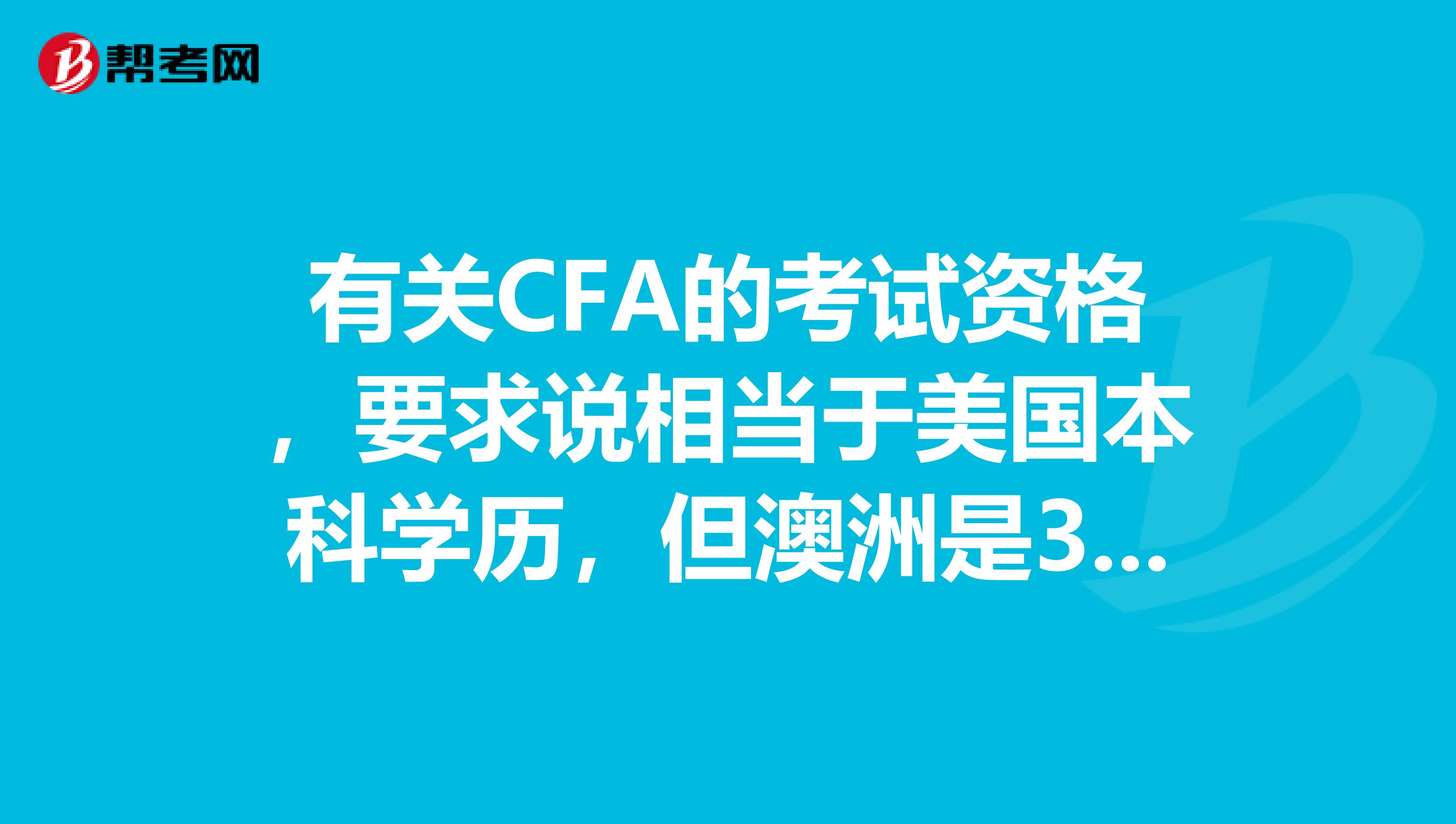 有关CFA的考试资格,要求说相当于美国本科学历,但澳洲是3年制大学,不知道cfa承认吗?