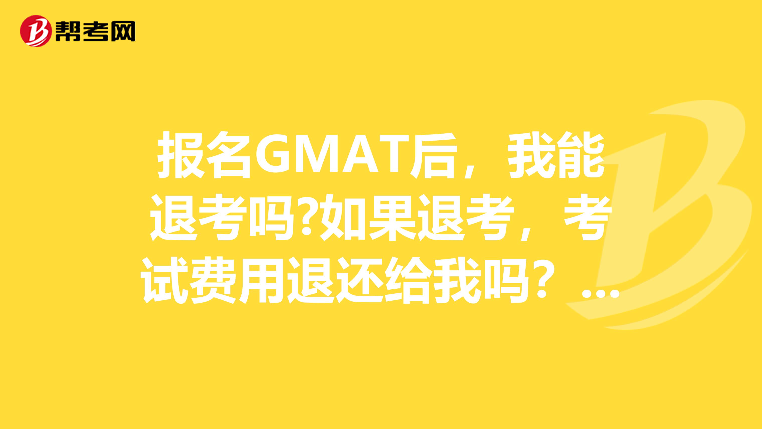 报名GMAT后,我能退考吗?如果退考,考试费用退还给我吗?我是成都的