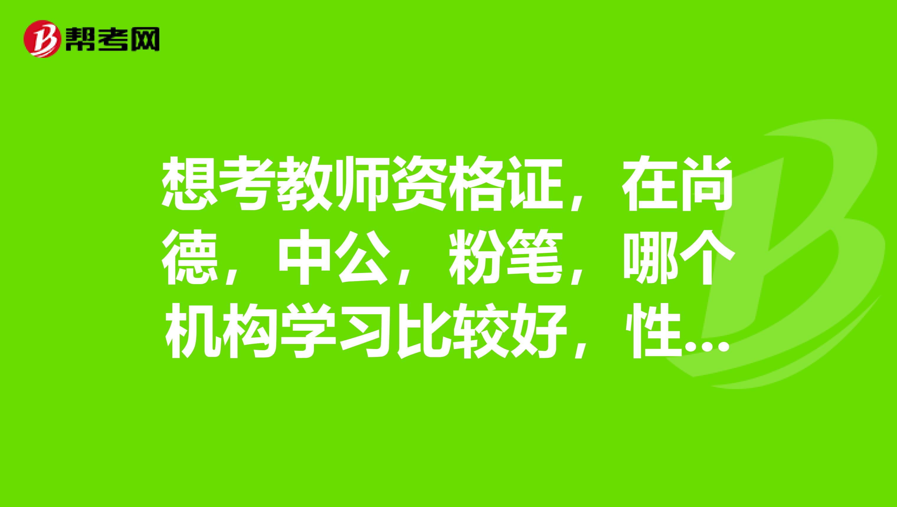 想考教師資格證,在尚德,中公,粉筆,哪個機構學習比較好,性價比高?