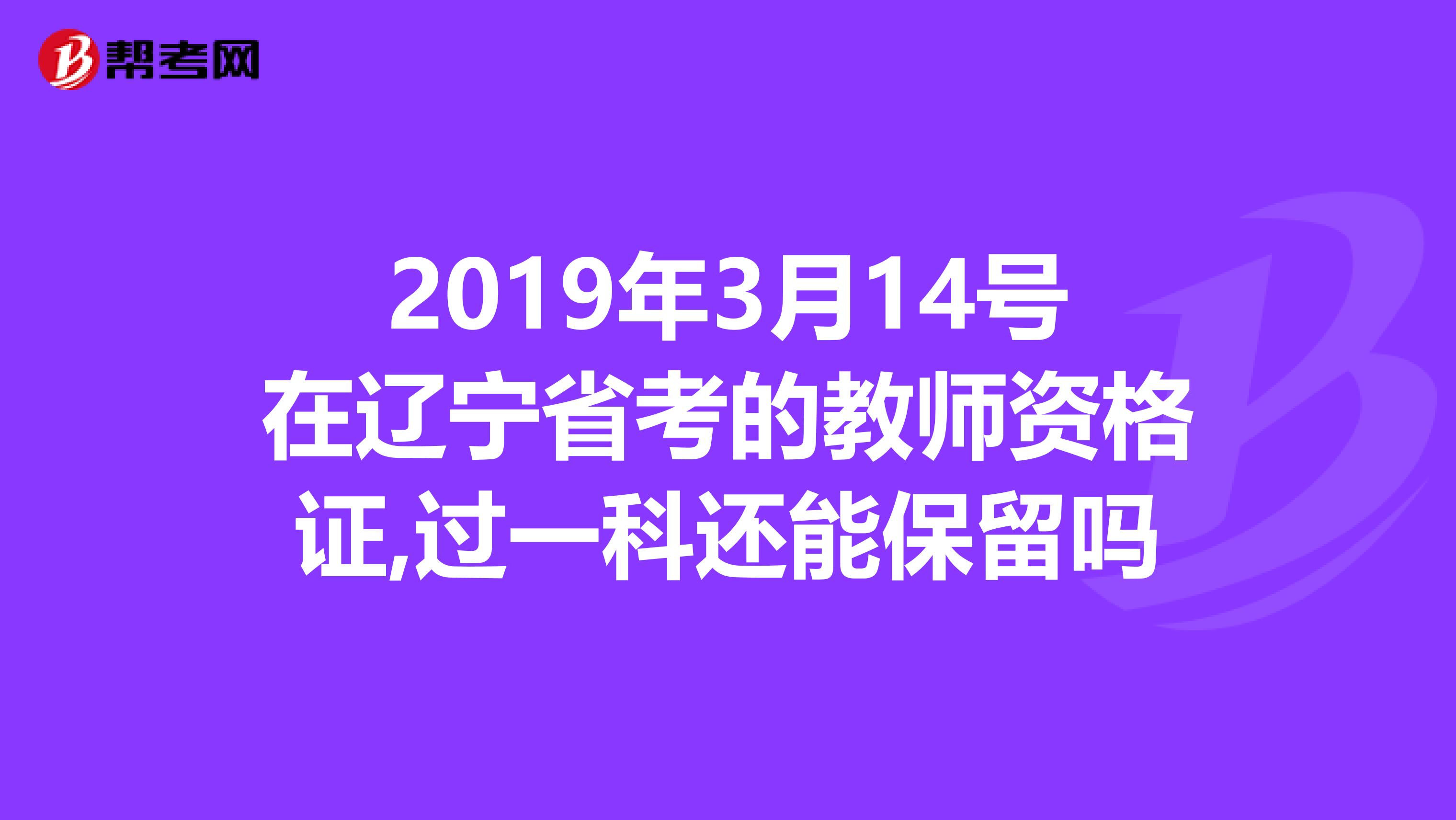 2019年3月14号在辽宁省考的教师资格证,过一科还能保留吗