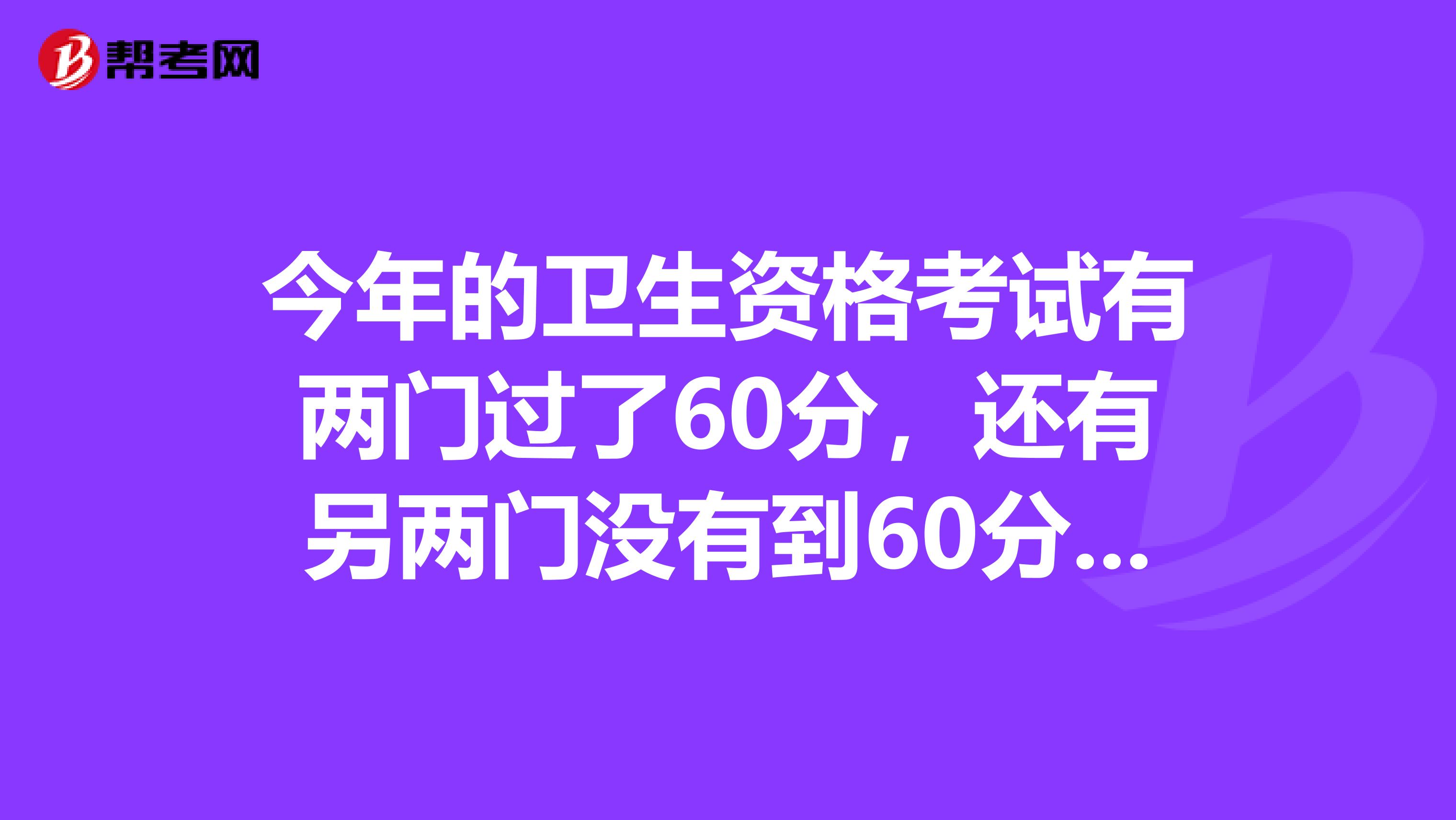 今年的卫生资格考试有两门过了60分,还有另两门没有到60分,最终的分数线是要求每门都过60分还是平均到60