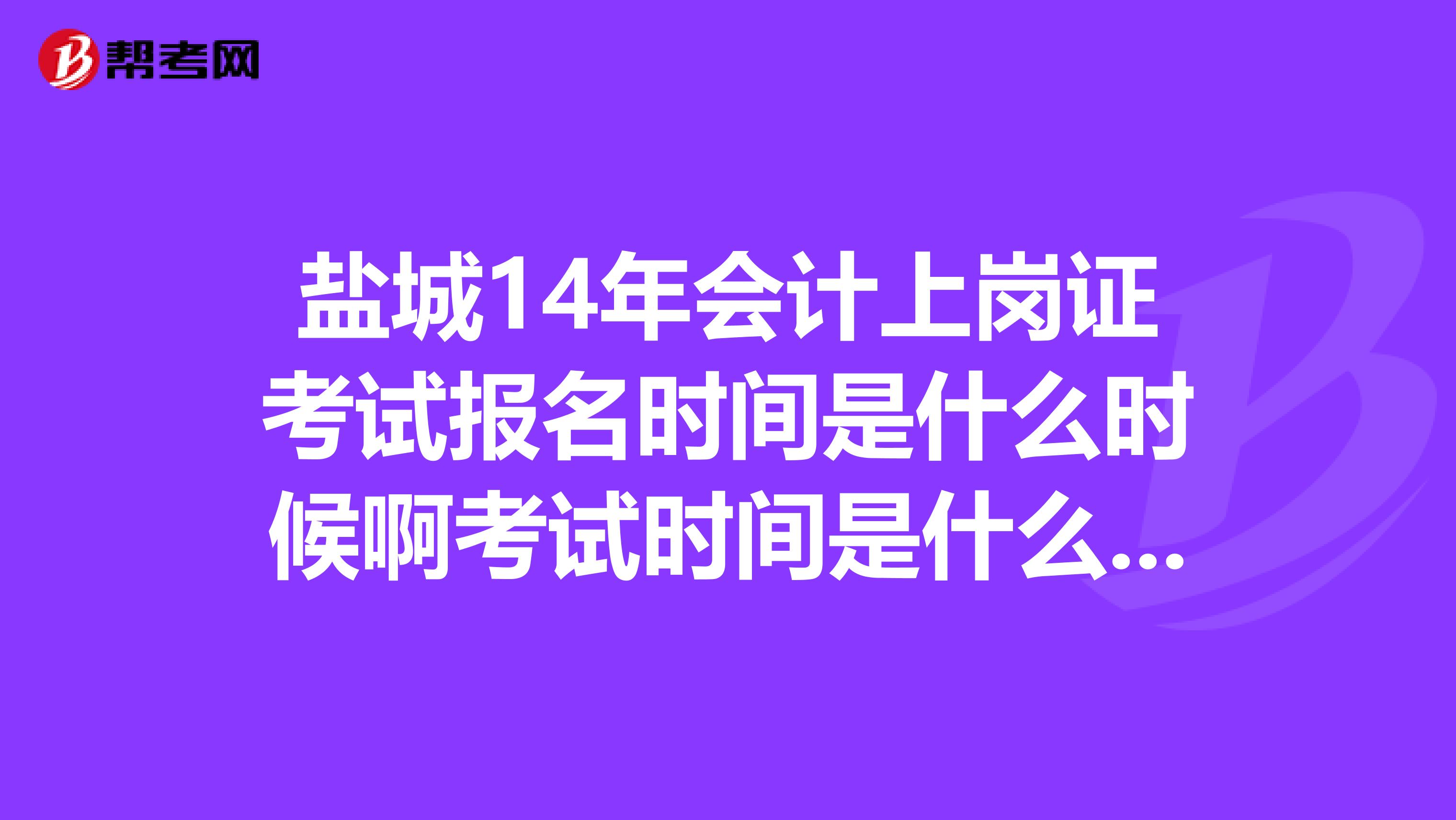 盐城14年会计上岗证考试报名时间是什么时候啊考试时间是什么时候呢
