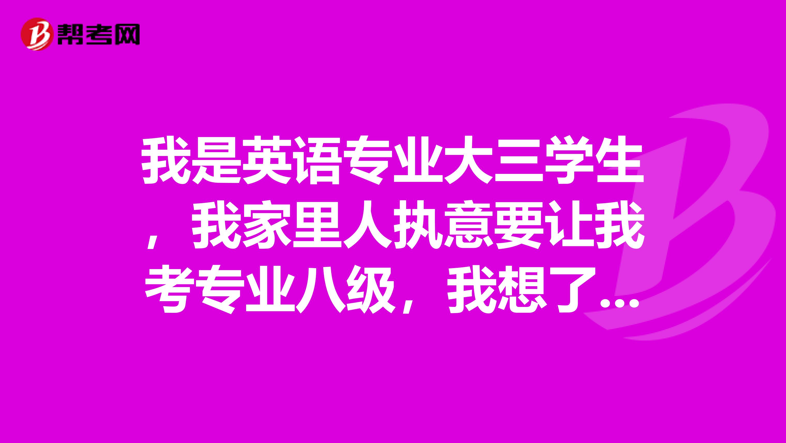 我是英语专业大三学生,我家里人执意要让我考专业八级,我想了解一下专八考试
