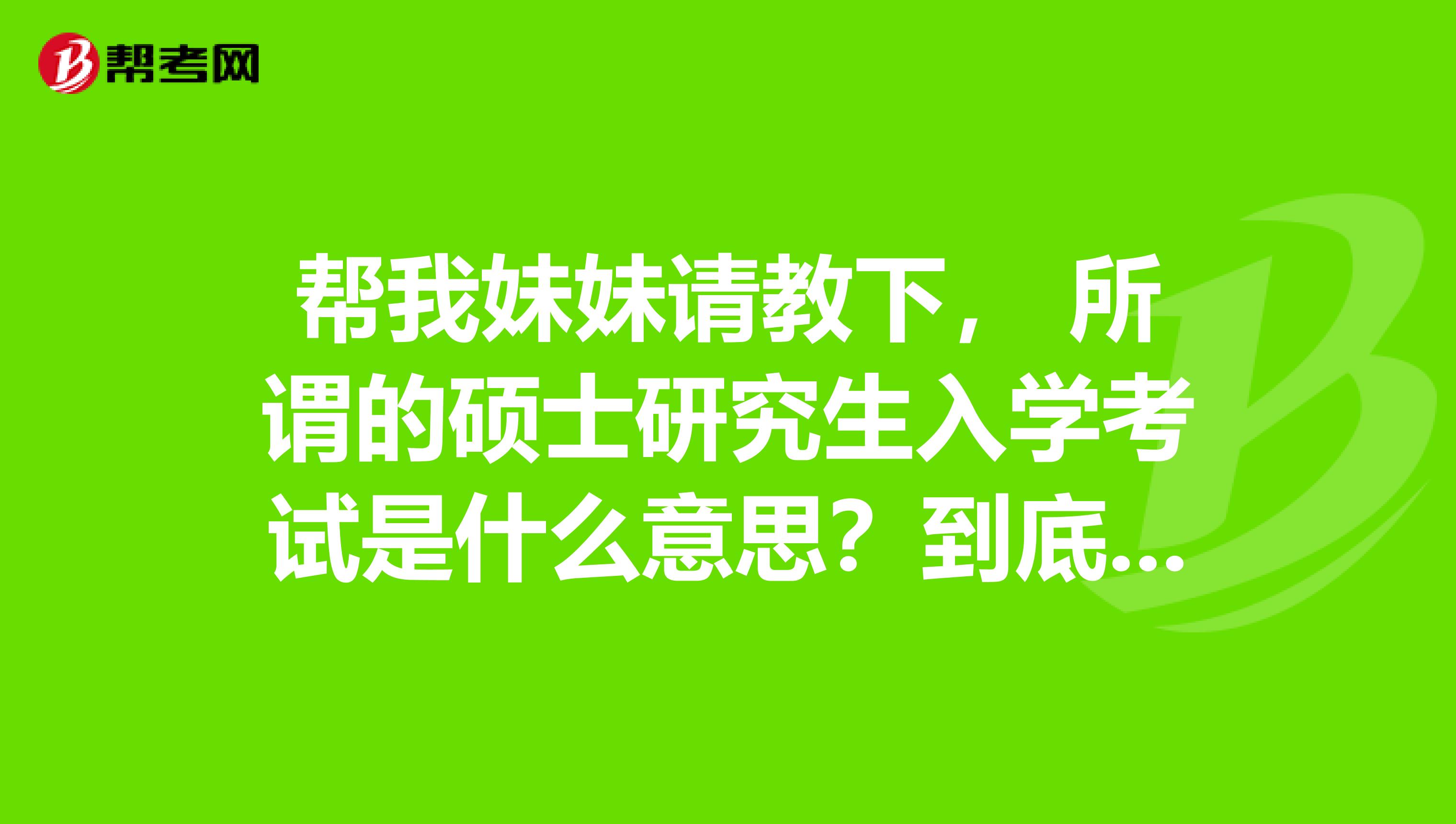 帮我妹妹请教下， 所谓的硕士研究生入学考试是什么意思？到底是研究生入学考试还是硕士入学考试啊？