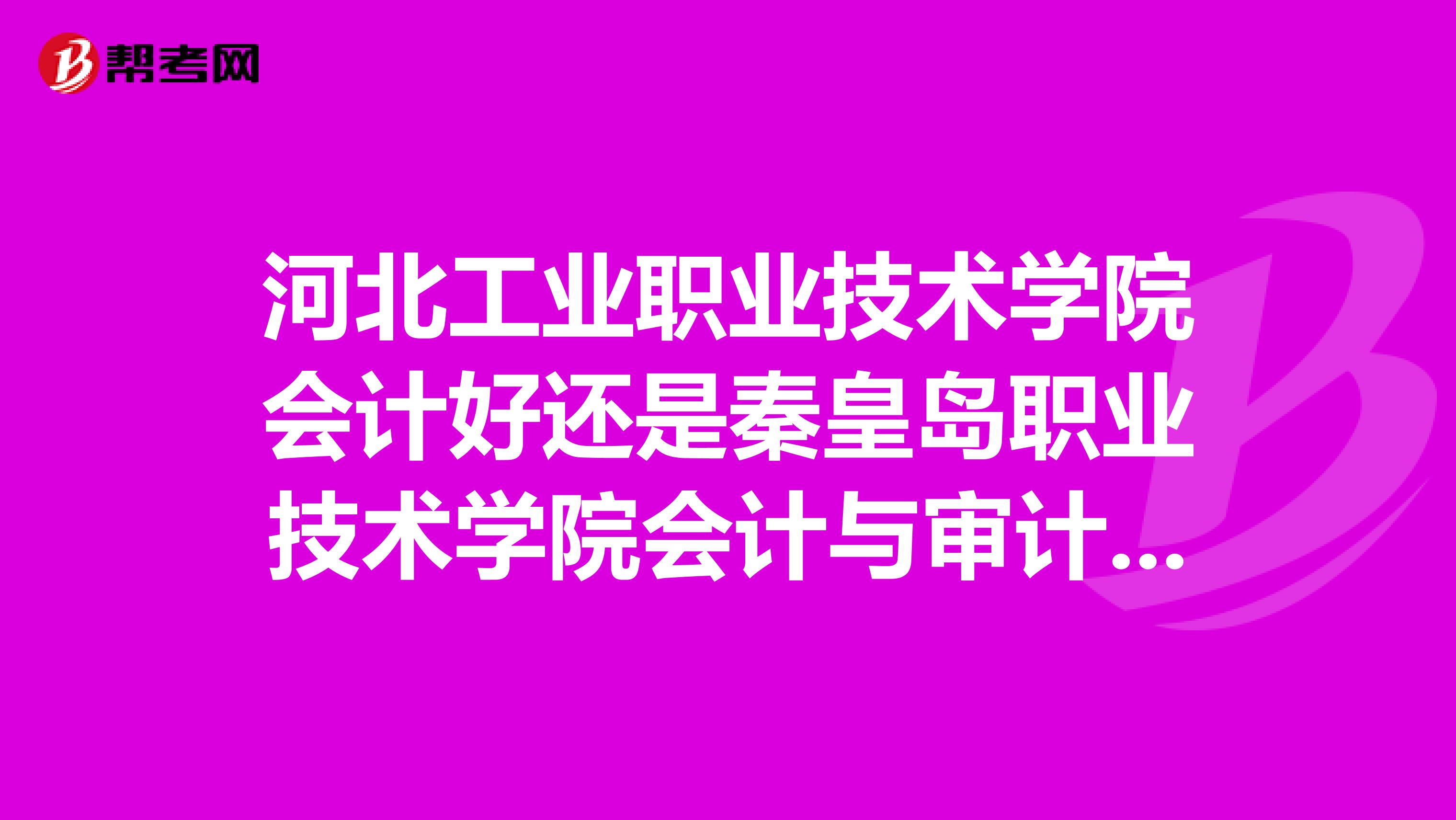 河北工业职业技术学院会计好还是秦皇岛职业技术学院会计与审计好?