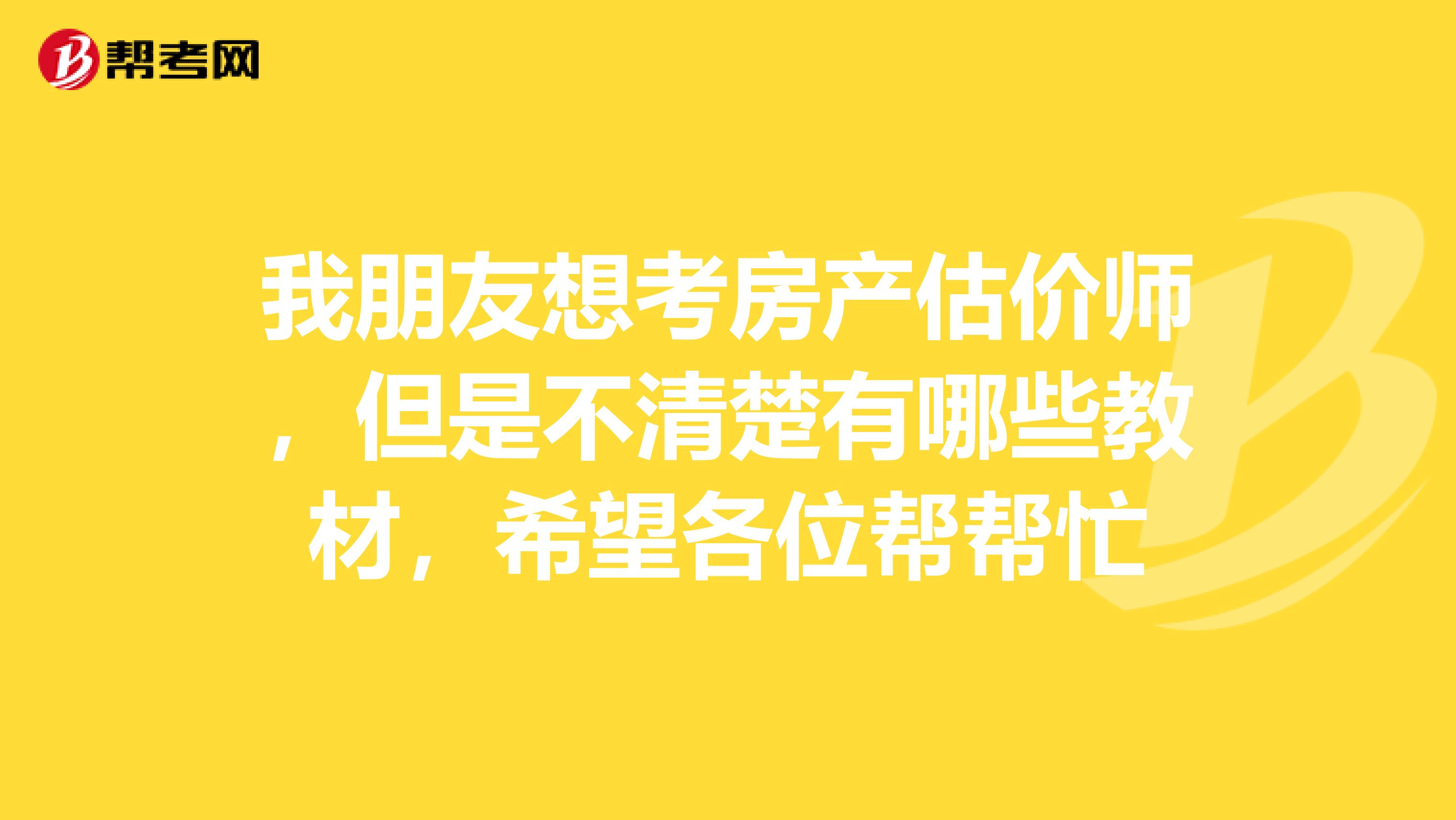 我朋友想考房产估价师,但是不清楚有哪些教材,希望各位帮帮忙